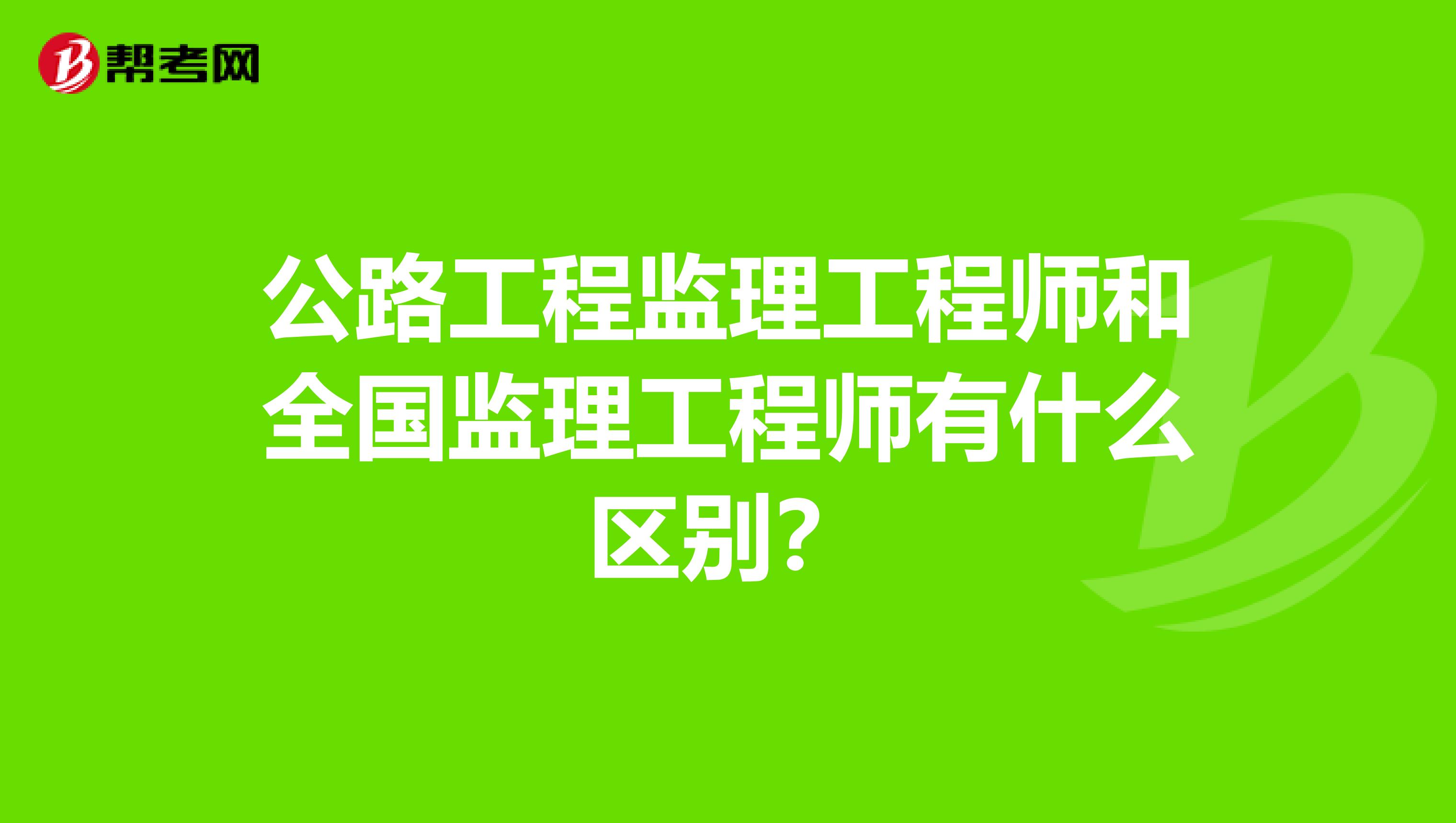 公路工程监理工程师和全国监理工程师有什么区别？