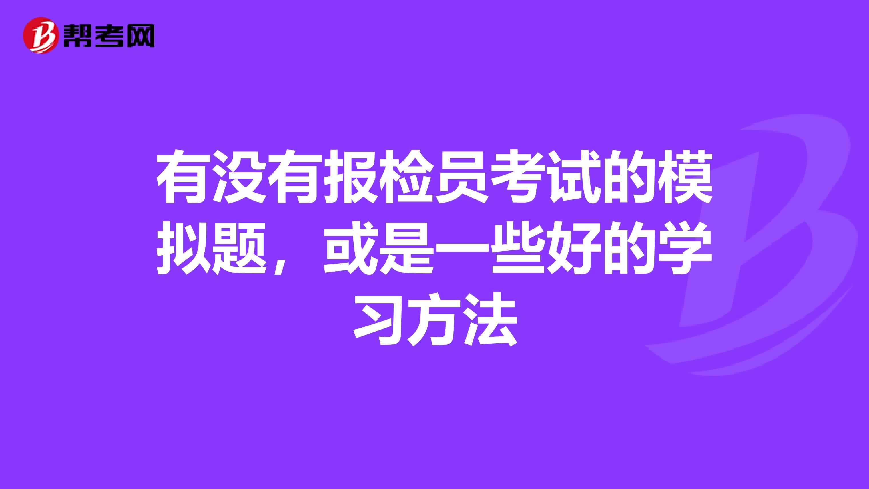 有没有报检员考试的模拟题,或是一些好的学习方法