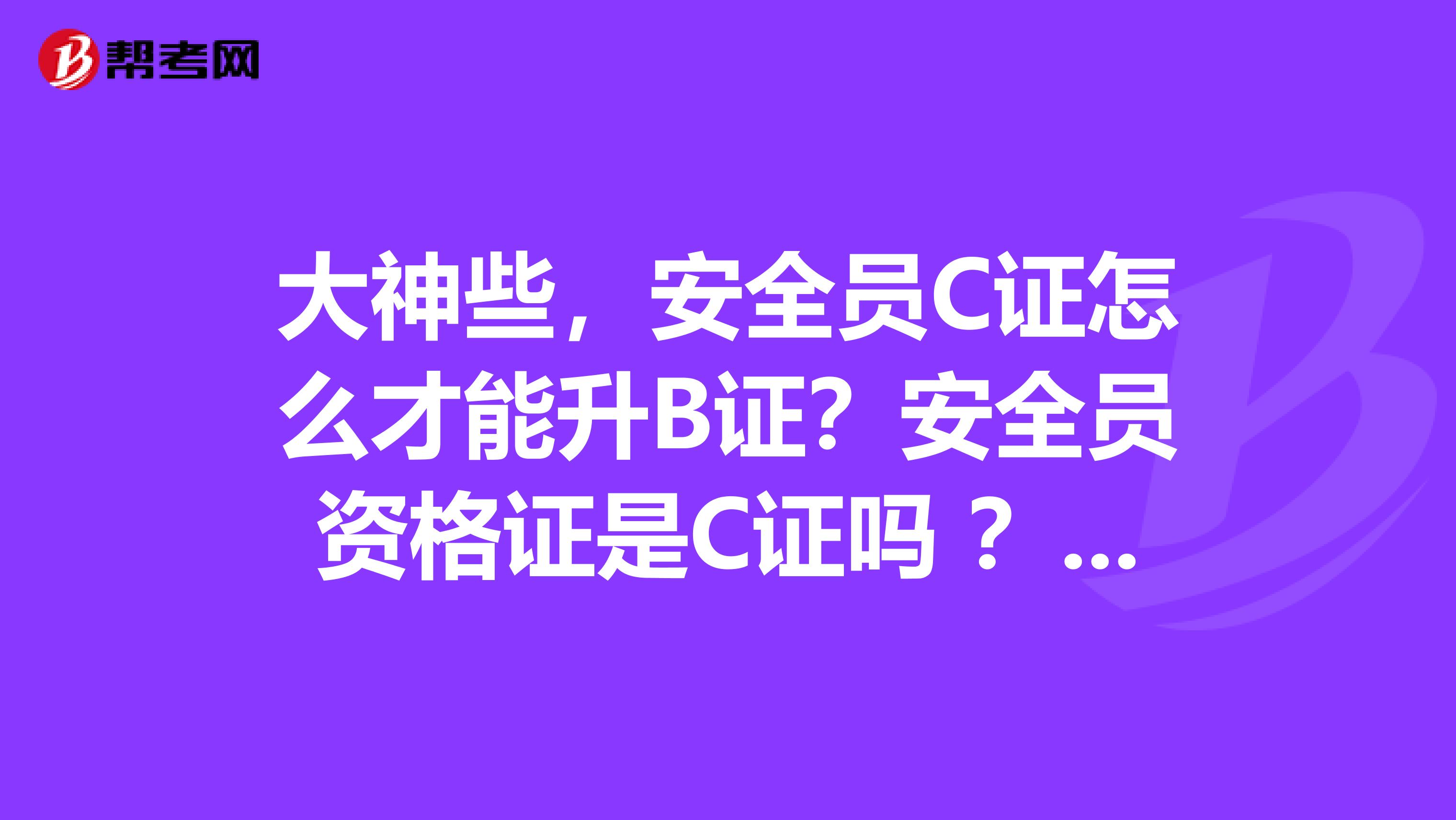 大神些,安全员C证怎么才能升B证?安全员资格证是C证吗 ?必须要考了安全员才能考c证吗?