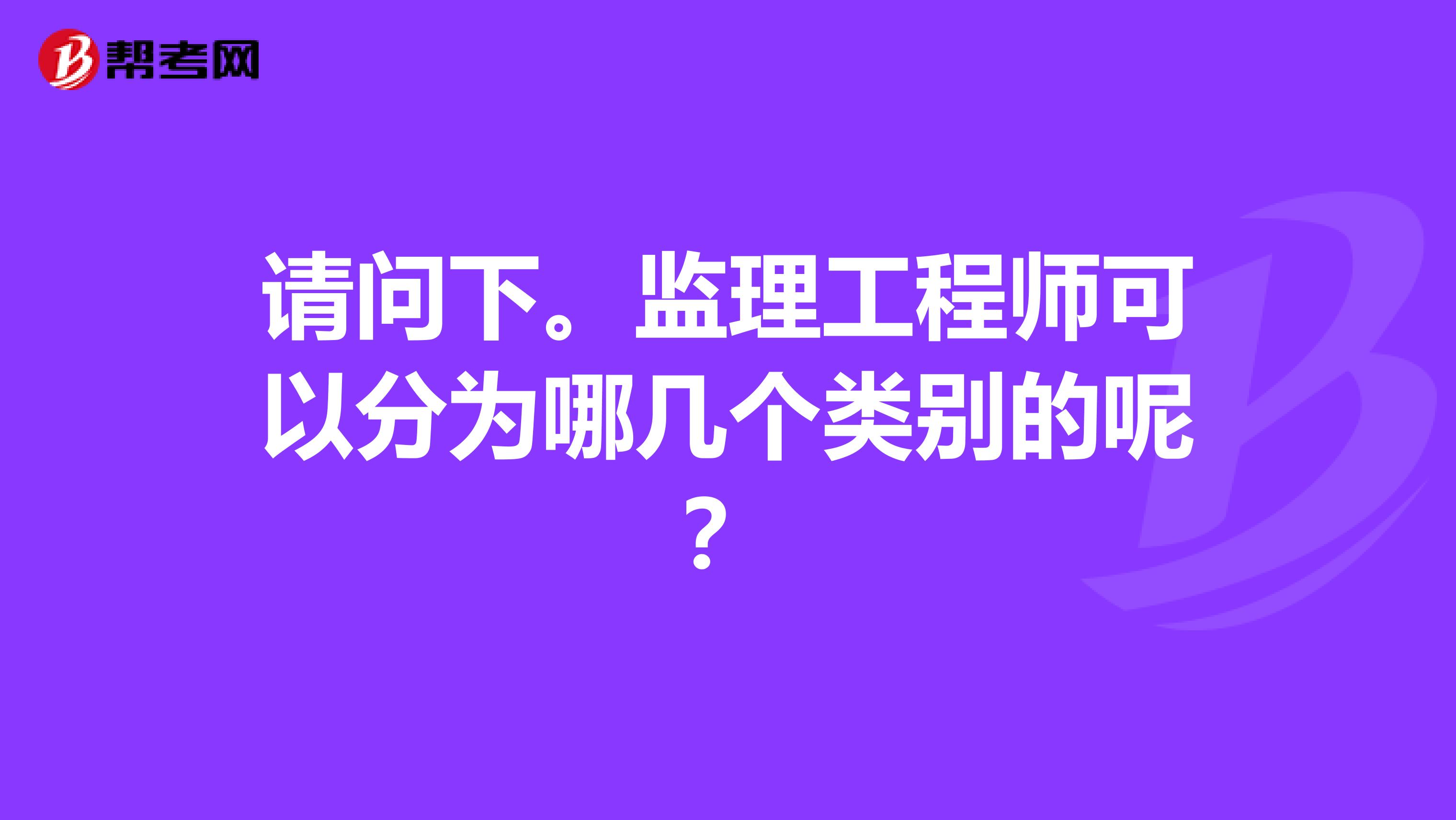 请问下。监理工程师可以分为哪几个类别的呢？