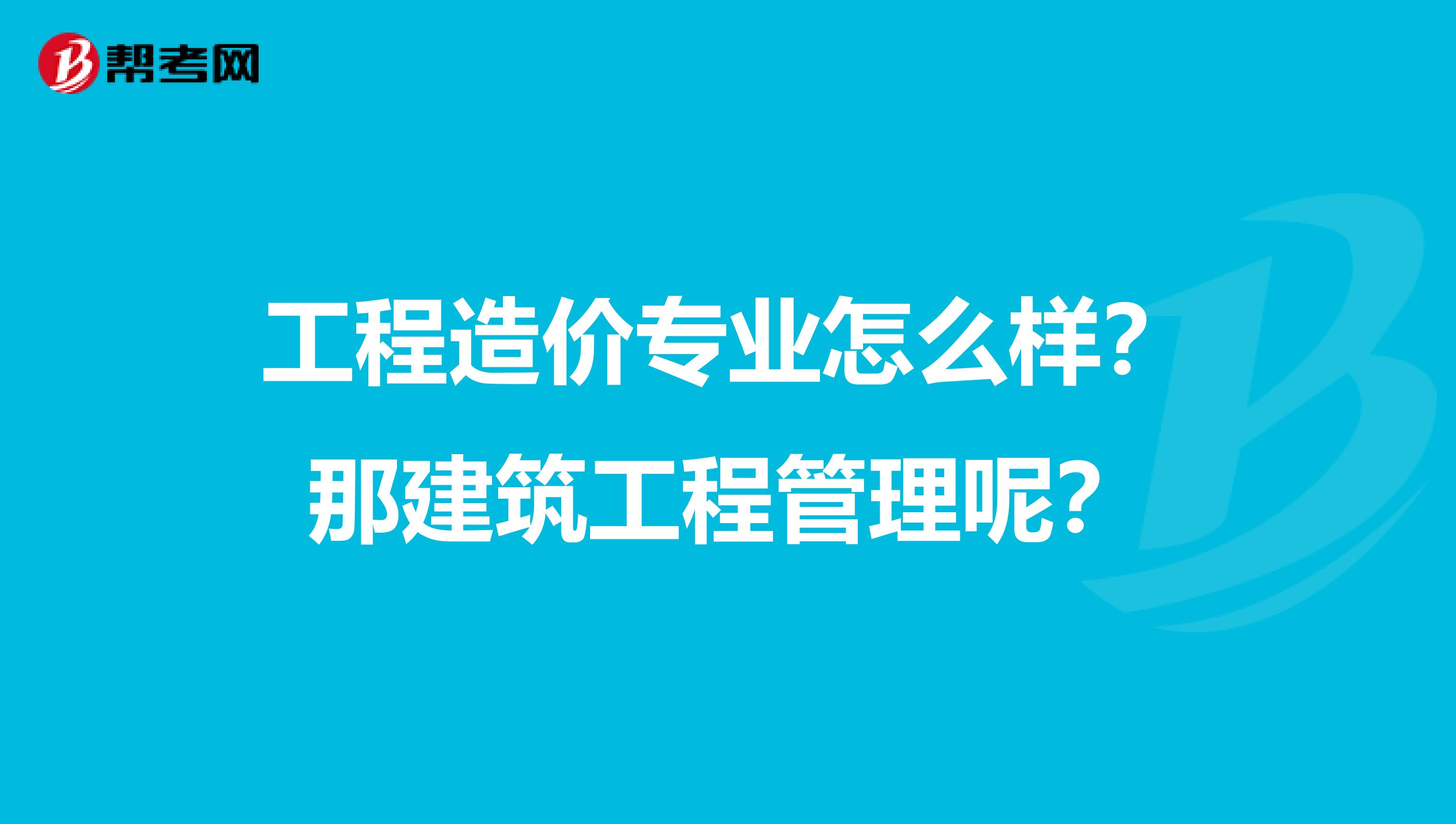 工程造价专业怎么样？那建筑工程管理呢？