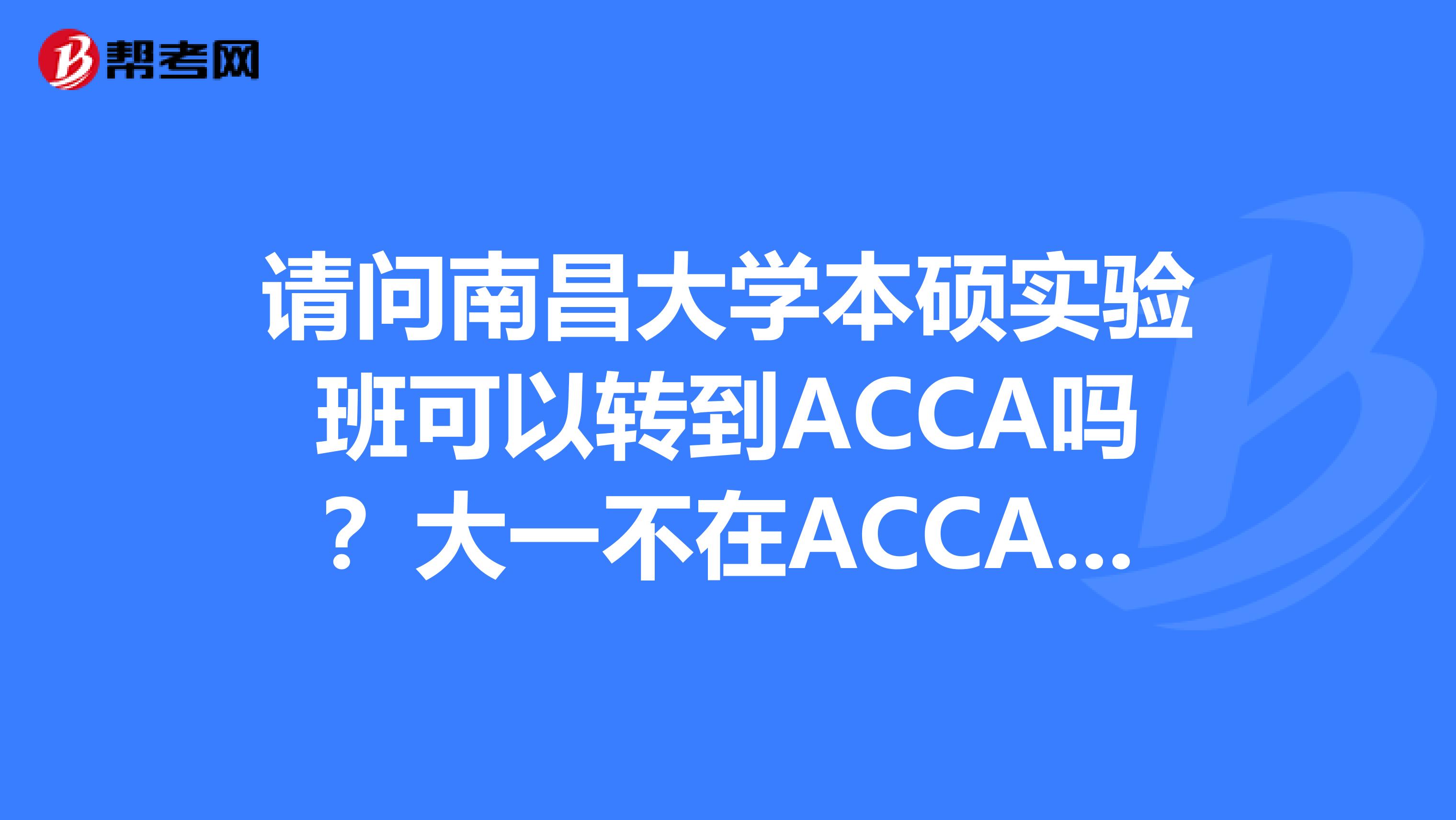 请问南昌大学本硕实验班可以转到ACCA吗?大一不在ACCA可以参加它的考试吗?