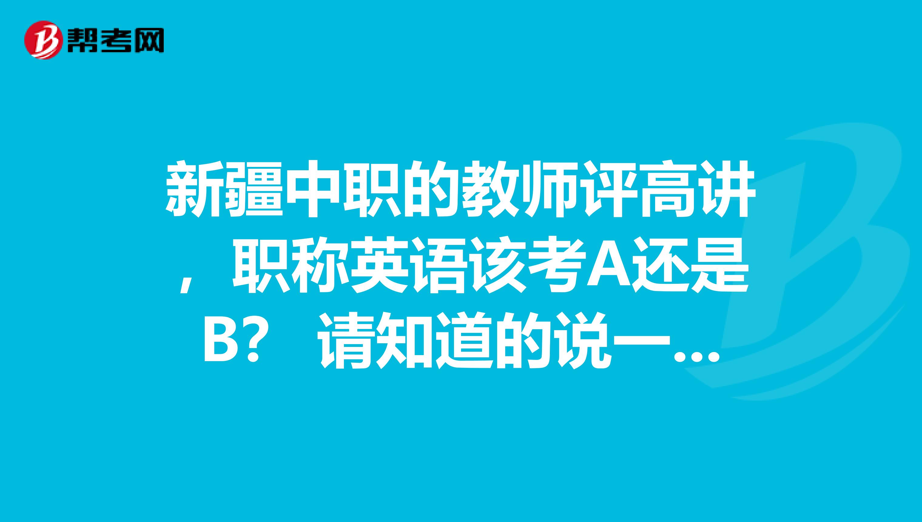 新疆中职的教师评高讲，职称英语该考A还是B？ 请知道的说一声，谢谢啦！