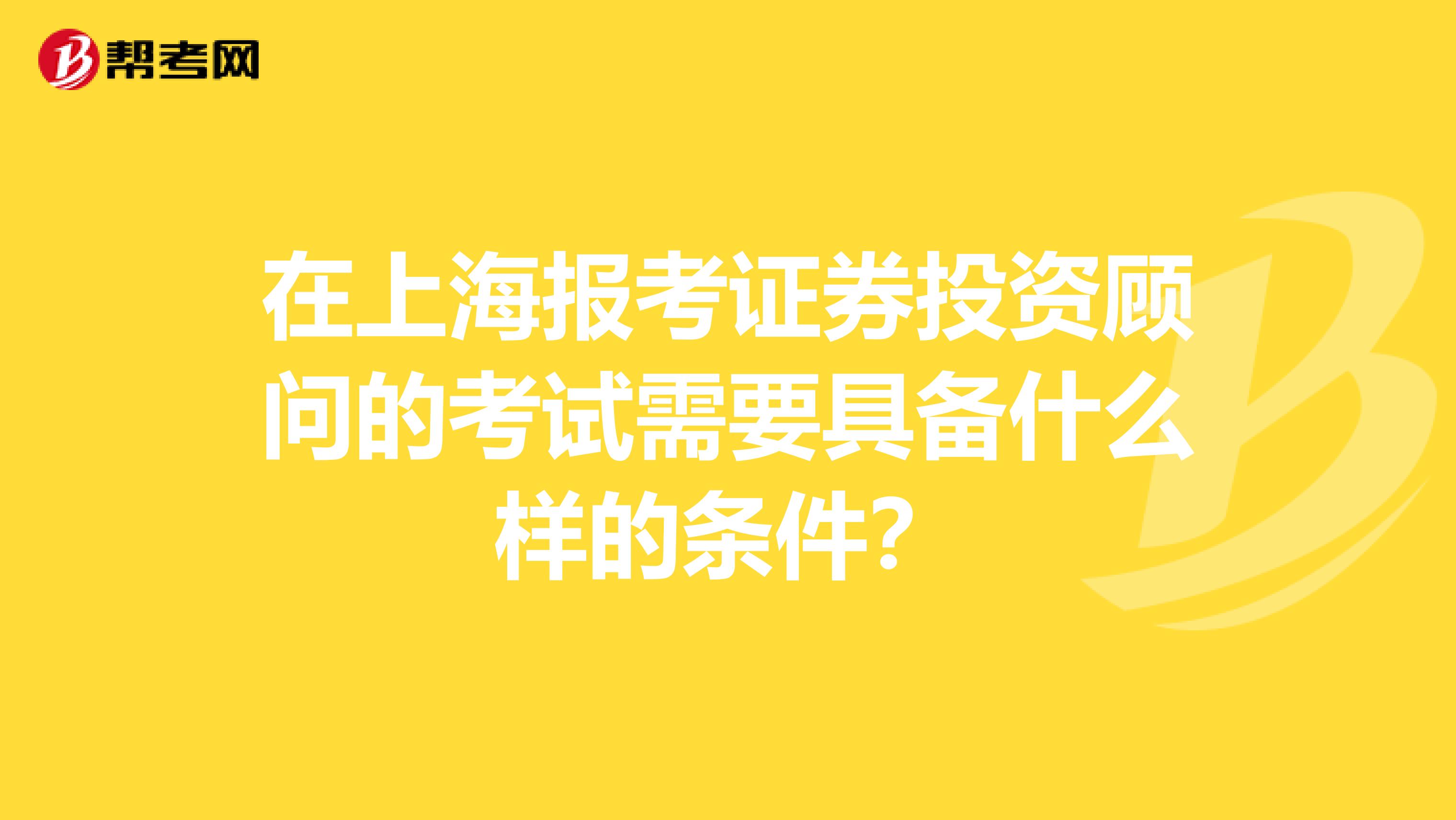 在上海报考证券投资顾问的考试需要具备什么样的条件?