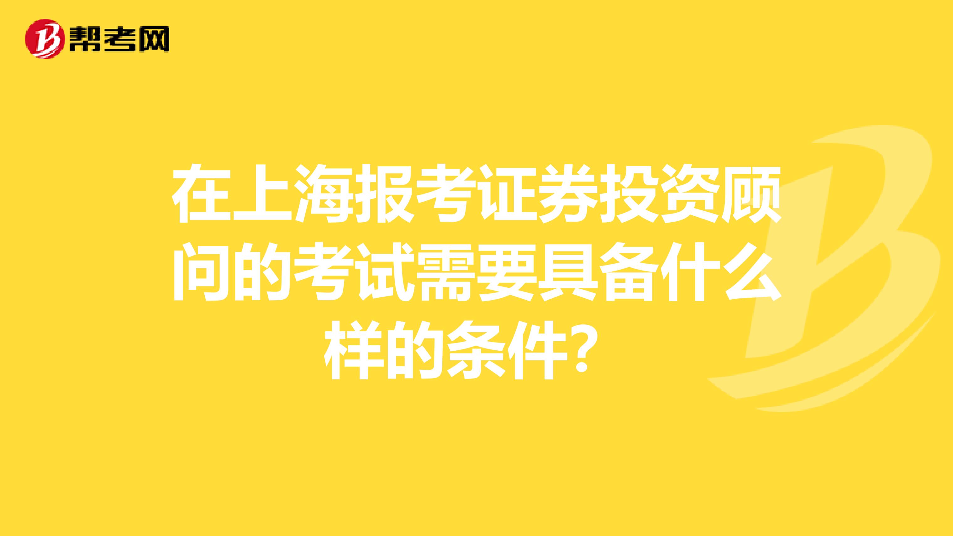 在上海报考证券投资顾问的考试需要具备什么样的条件？