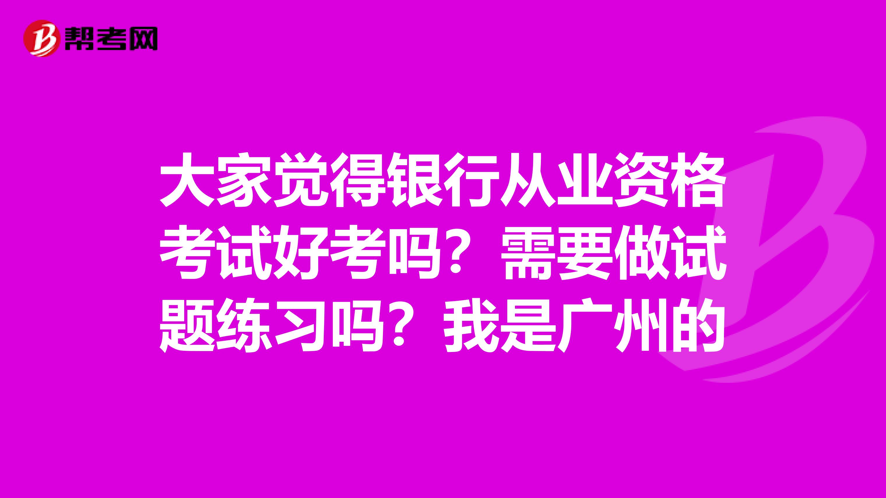 大家觉得银行从业资格考试好考吗?需要做试题练习吗?我是广州的