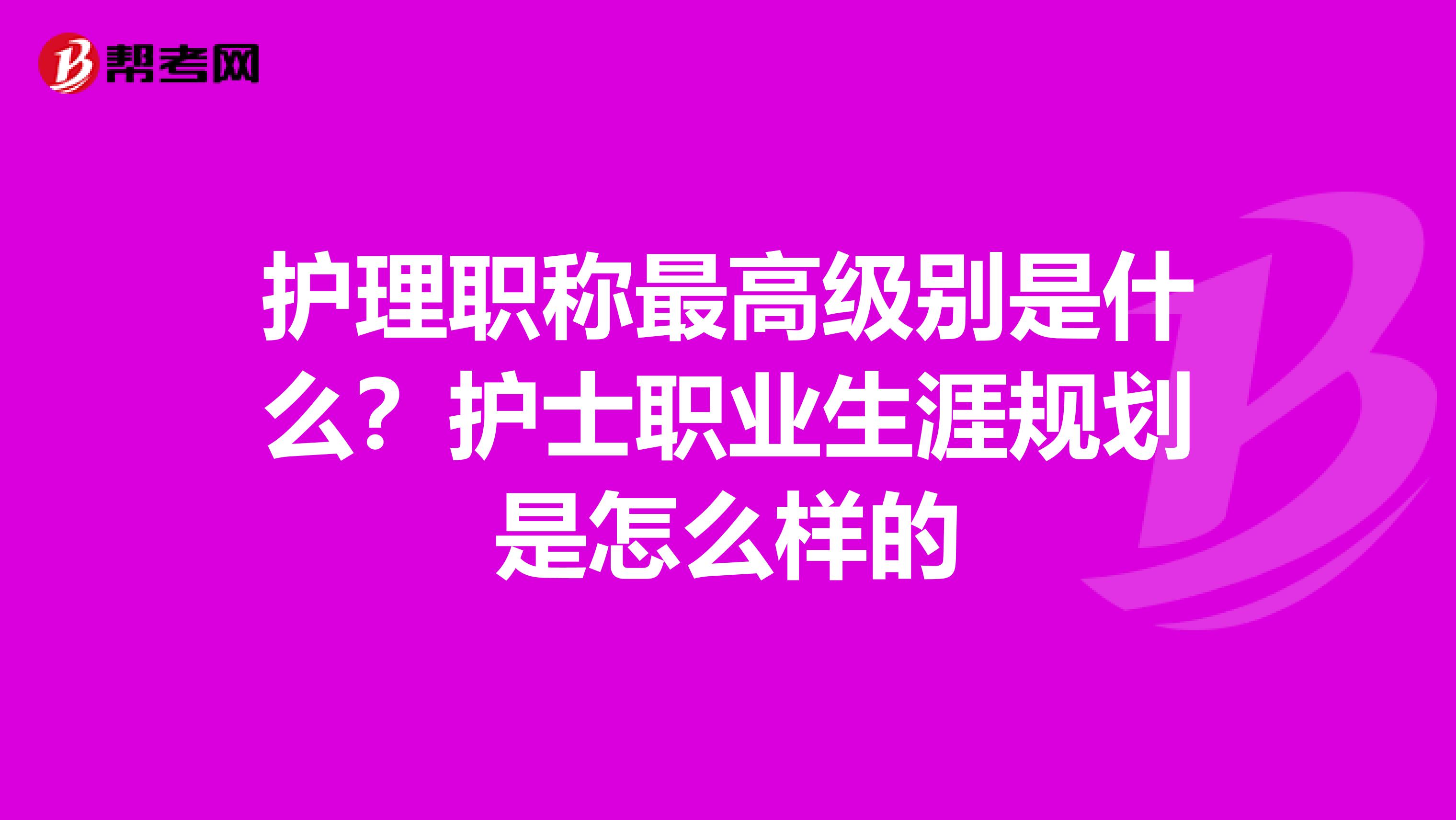 护理职称最高级别是什么?护士职业生涯规划是怎么样的