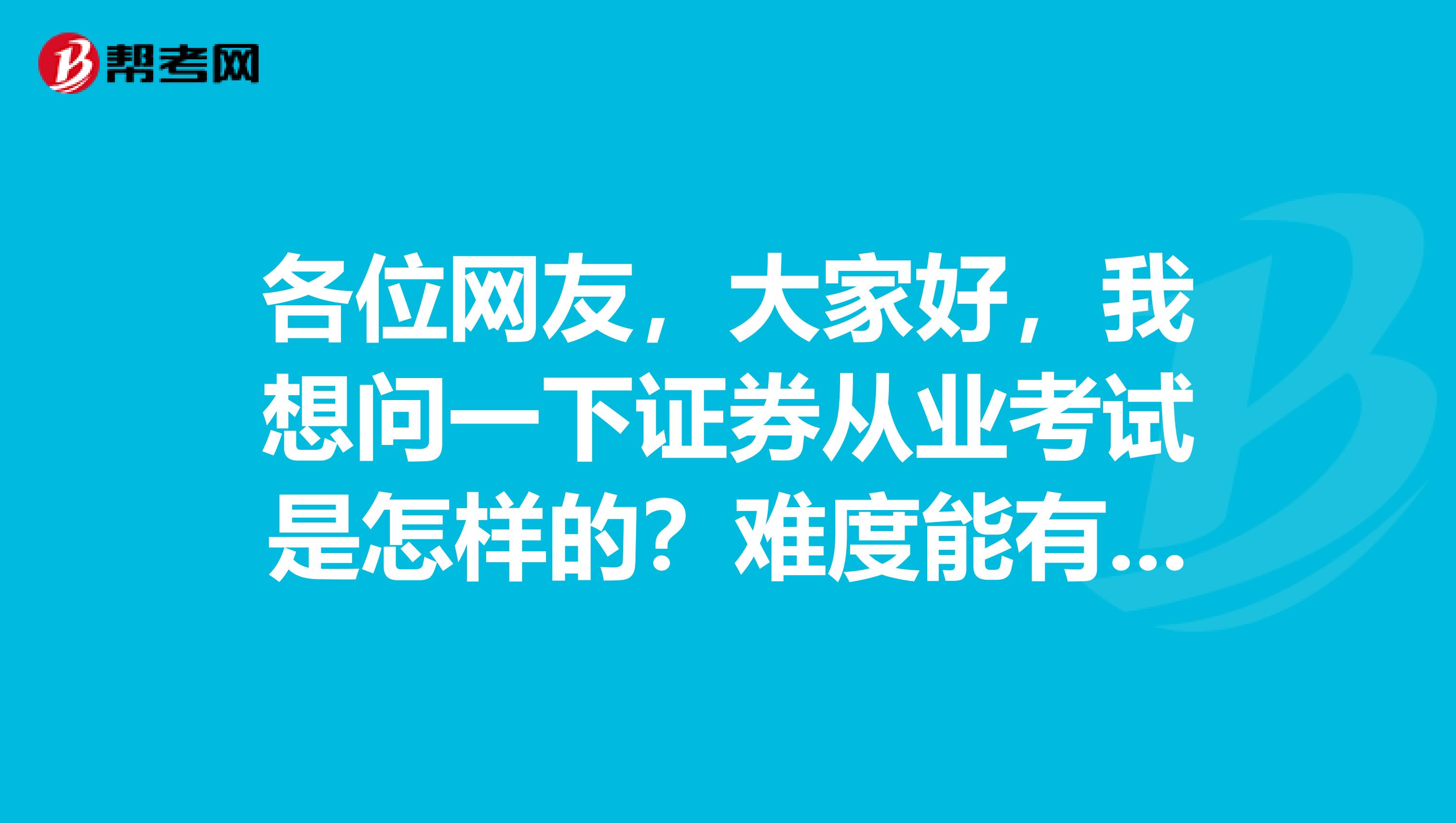 各位网友，大家好，我想问一下证券从业考试是怎样的？难度能有多大了？