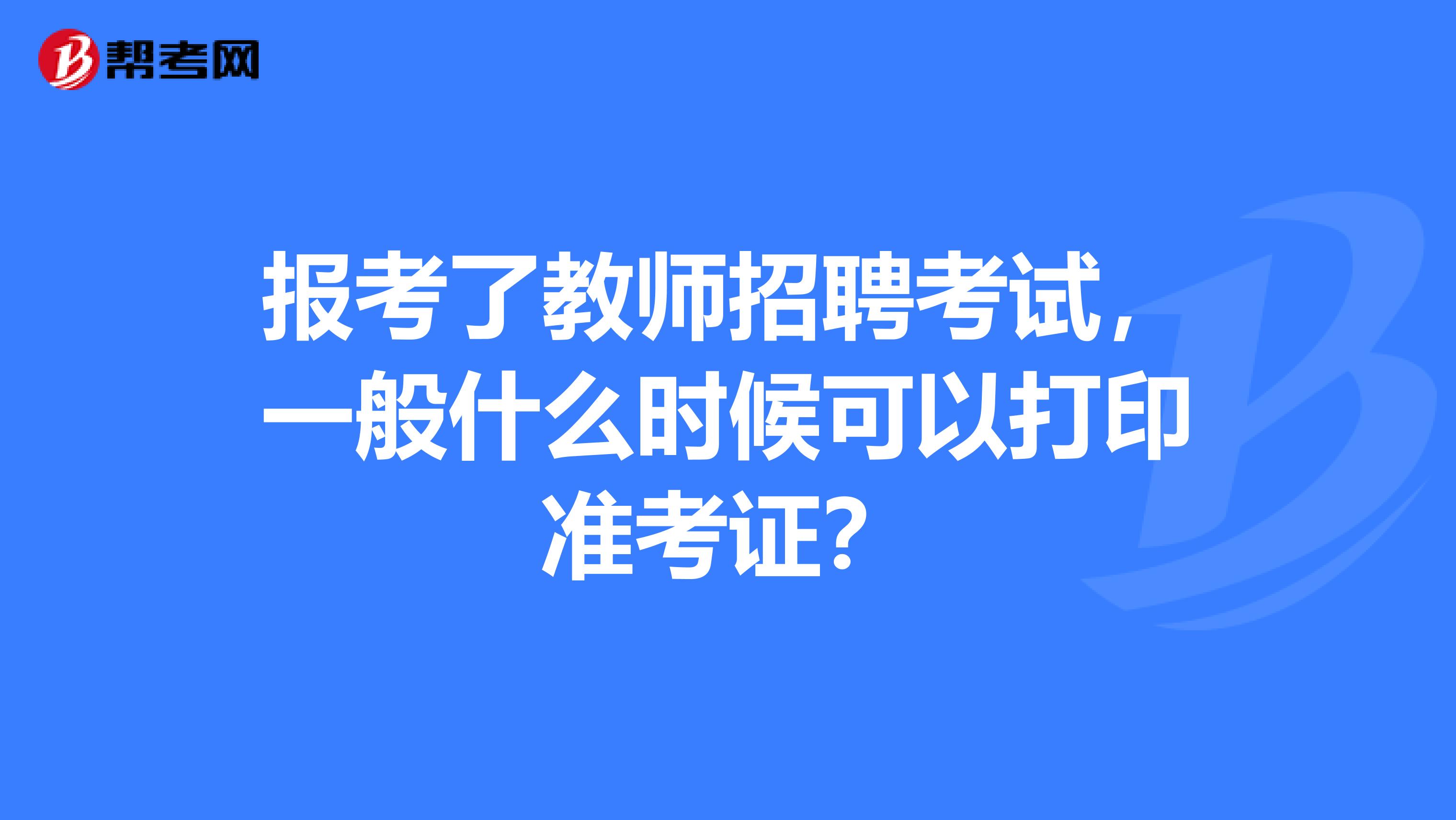 报考了教师招聘考试，一般什么时候可以打印准考证？