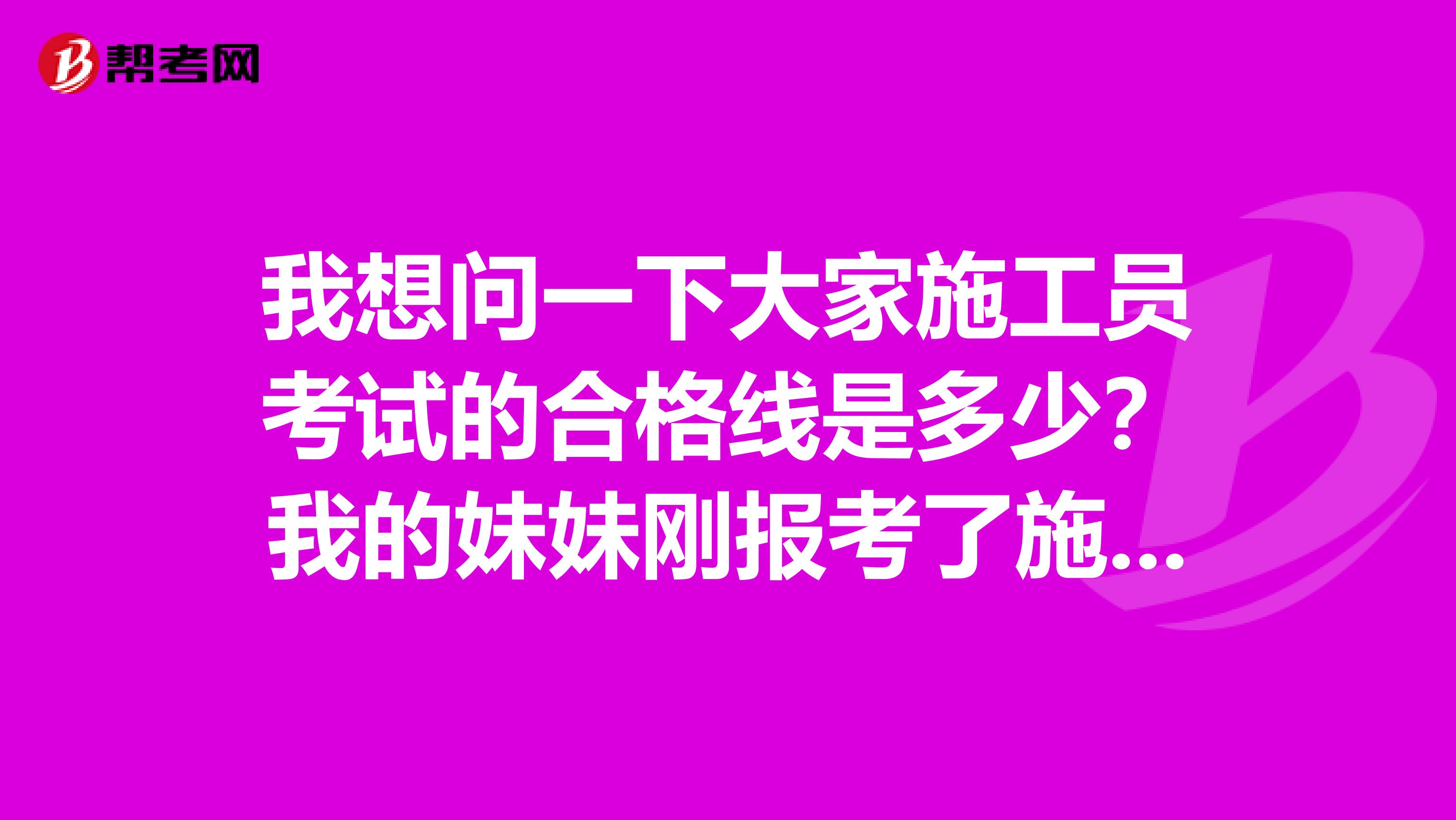 我想问一下大家施工员考试的合格线是多少?我的妹妹刚报考了施工员。