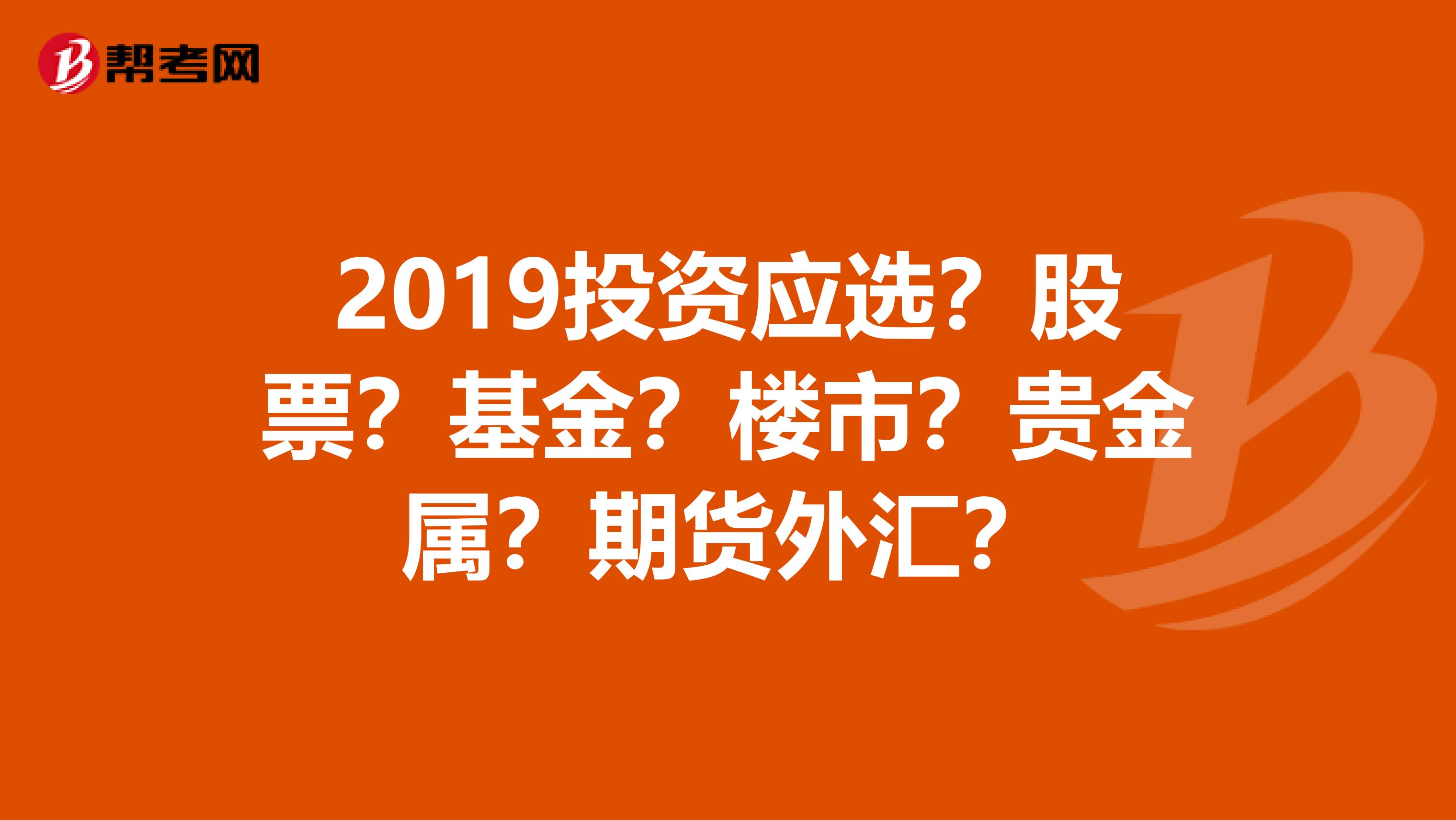 2019投资应选？股票？基金？楼市？贵金属？期货外汇？