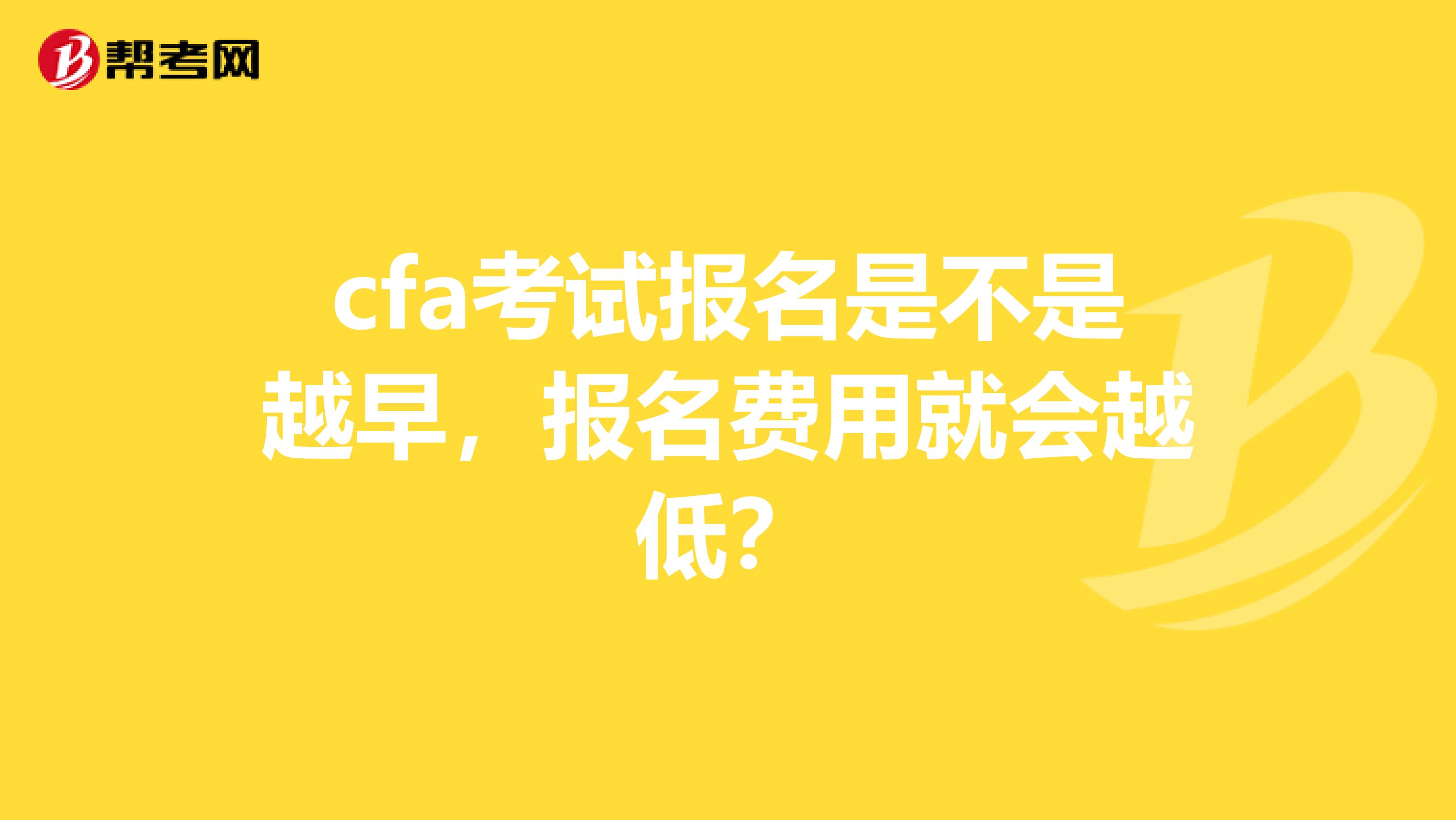 cfa考试报名是不是越早，报名费用就会越低？