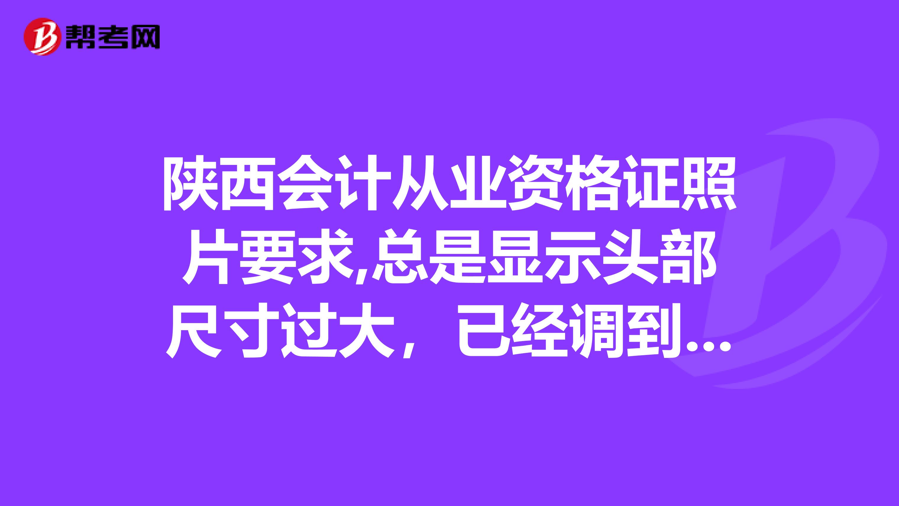 陕西会计从业资格证照片要求,总是显示头部尺寸过大,已经调到分辨率150了,请问多少才行啊?谢谢