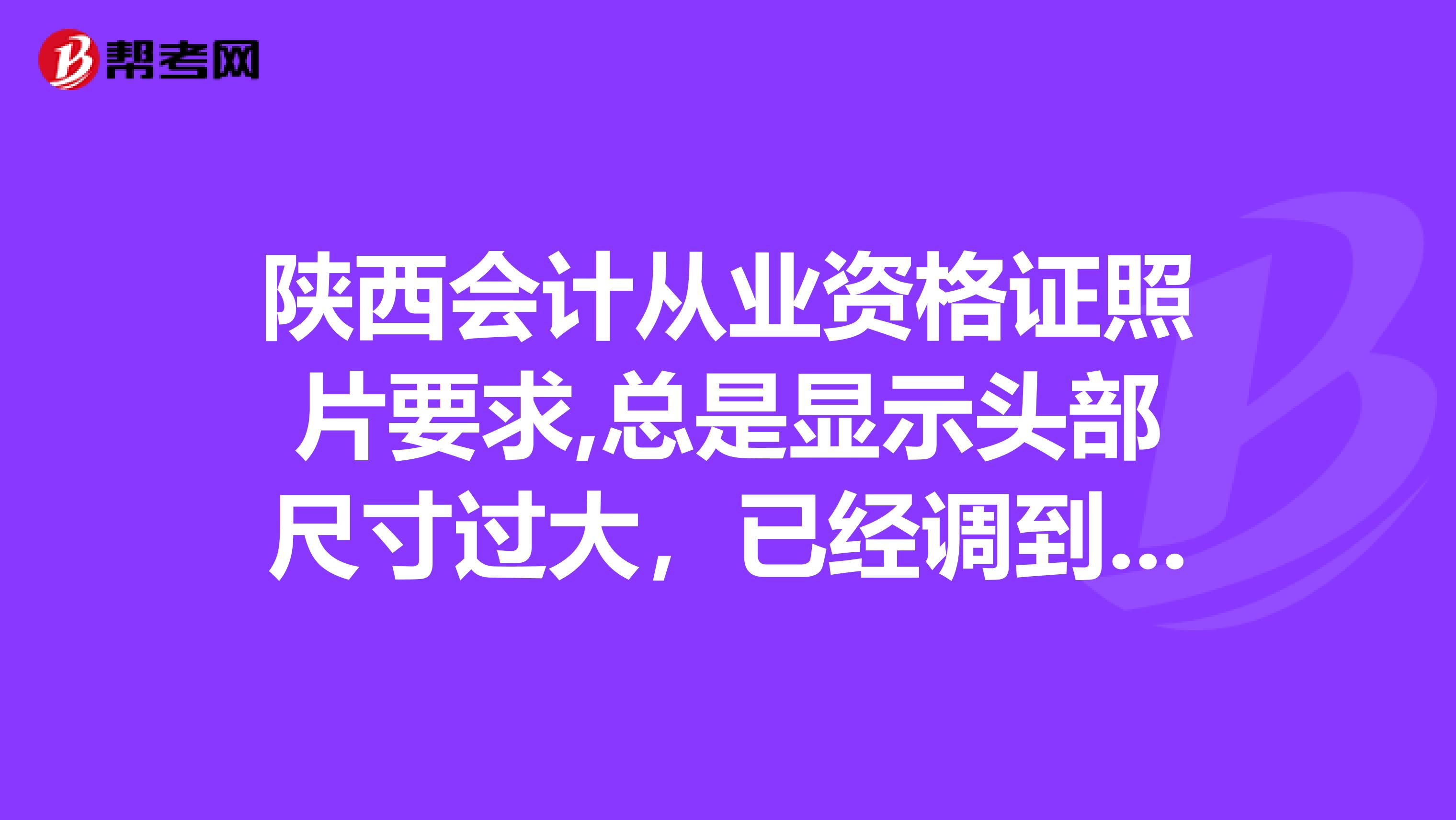 陕西会计从业资格证照片要求,总是显示头部尺寸过大，已经调到分辨率150了，请问多少才行啊？谢谢