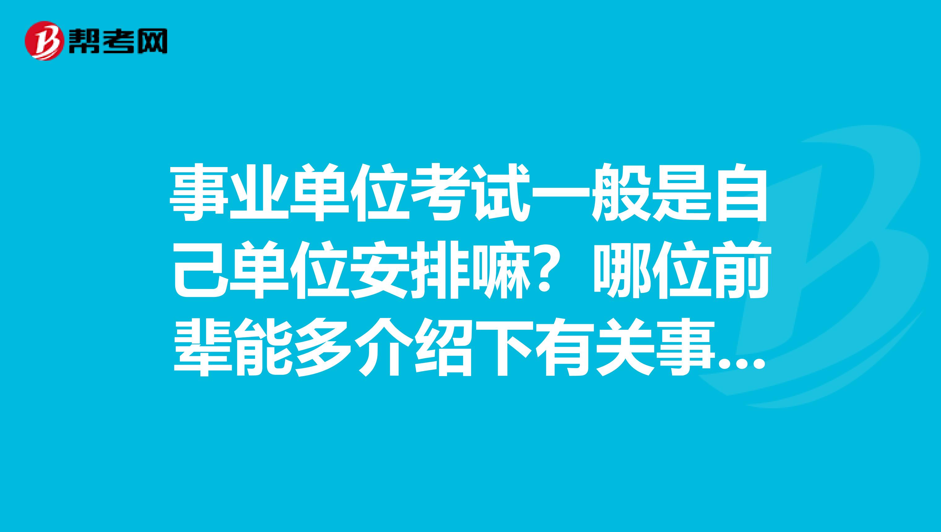 事业单位考试一般是自己单位安排嘛?哪位前辈能多介绍下有关事业单位考试的内容?