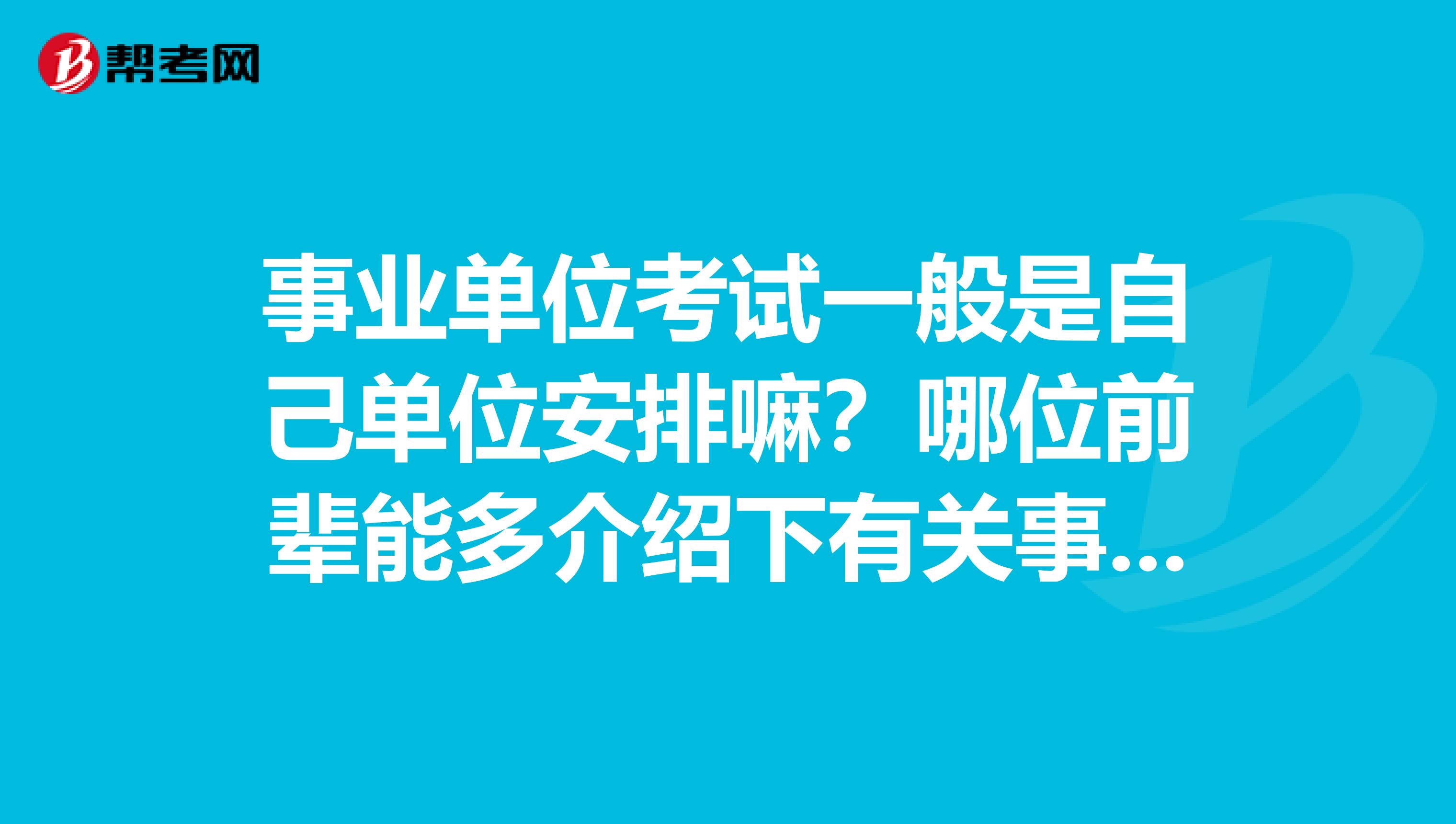 事业单位考试一般是自己单位安排嘛？哪位前辈能多介绍下有关事业单位考试的内容？