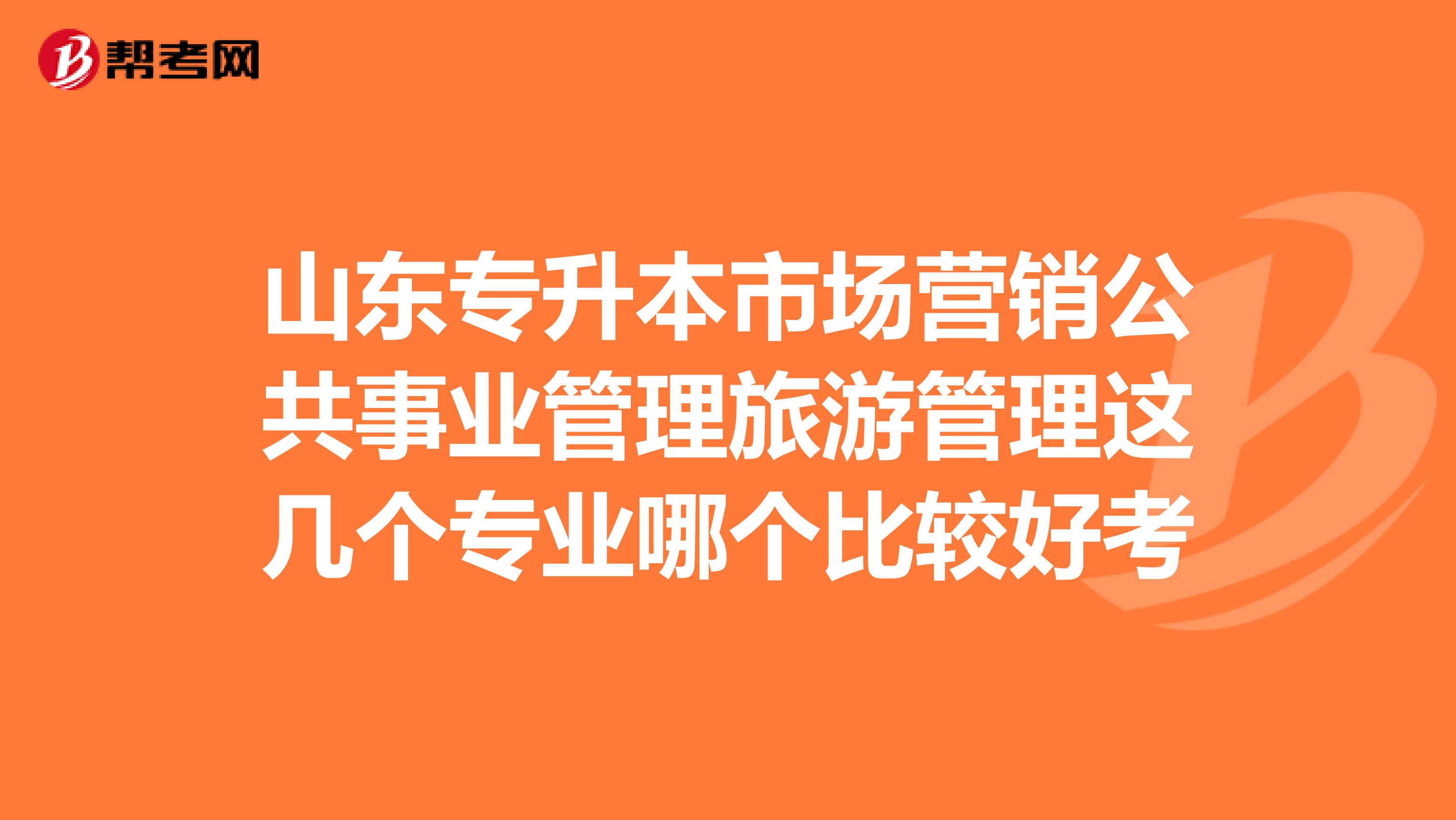 山东专升本市场营销公共事业管理旅游管理这几个专业哪个比较好考