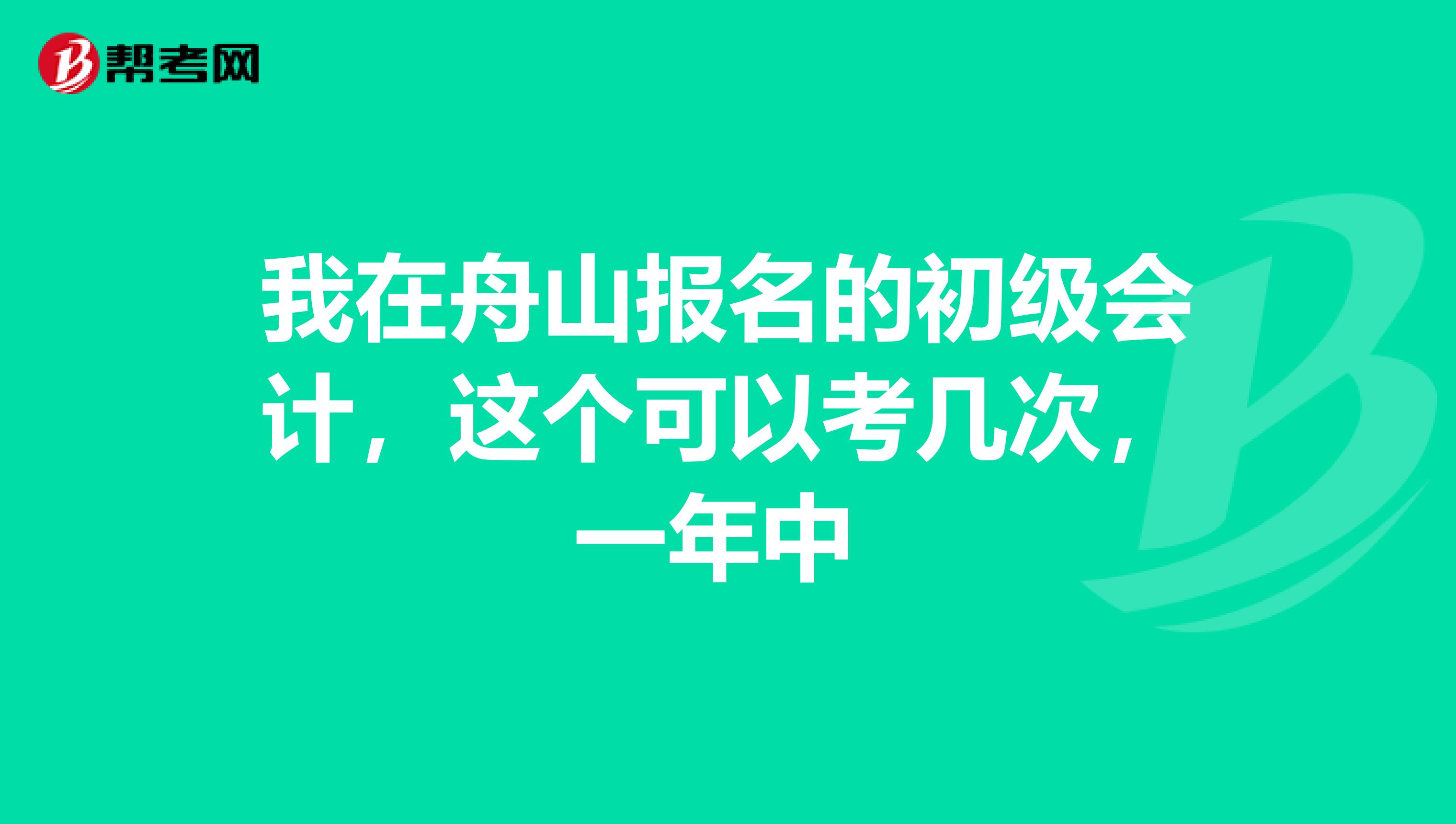 我在舟山报名的初级会计，这个可以考几次，一年中 