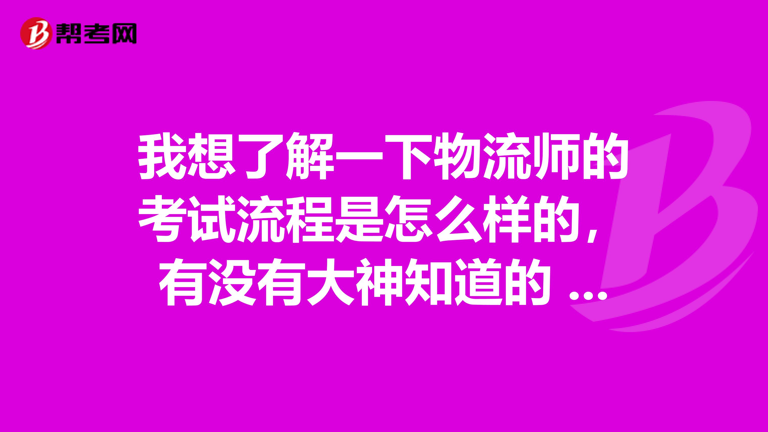 我想了解一下物流师的考试流程是怎么样的,有没有大神知道的 多谢
