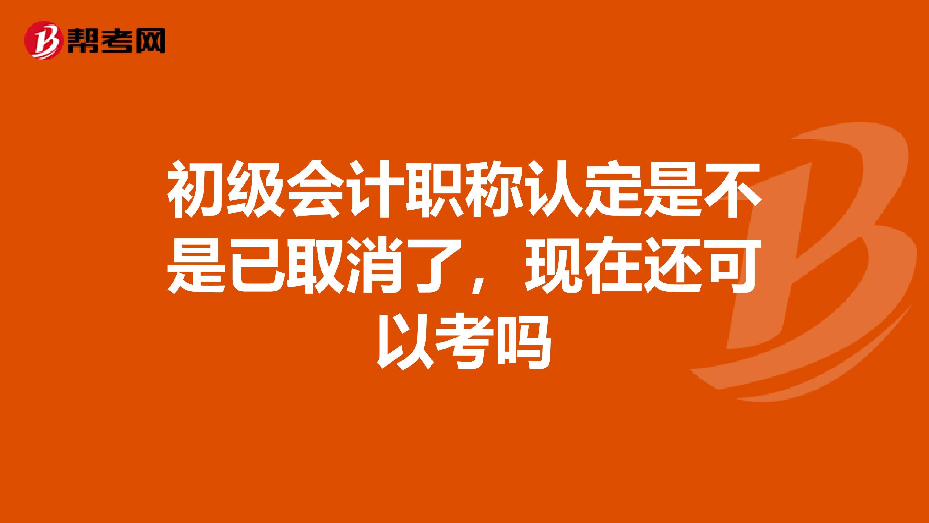 初级会计职称认定是不是已取消了,现在还可以考吗