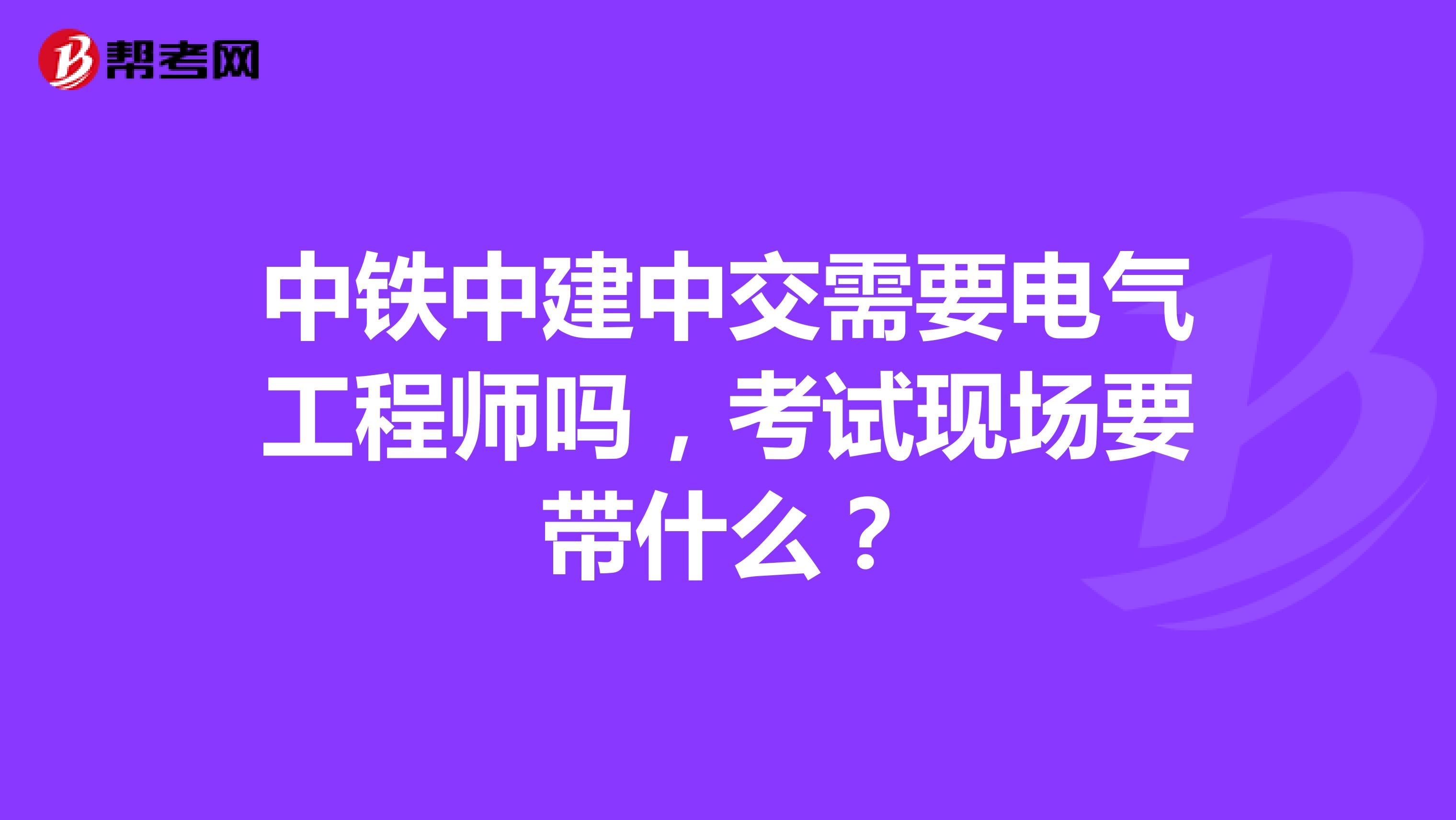 中铁中建中交需要电气工程师吗,考试现场要带什么?