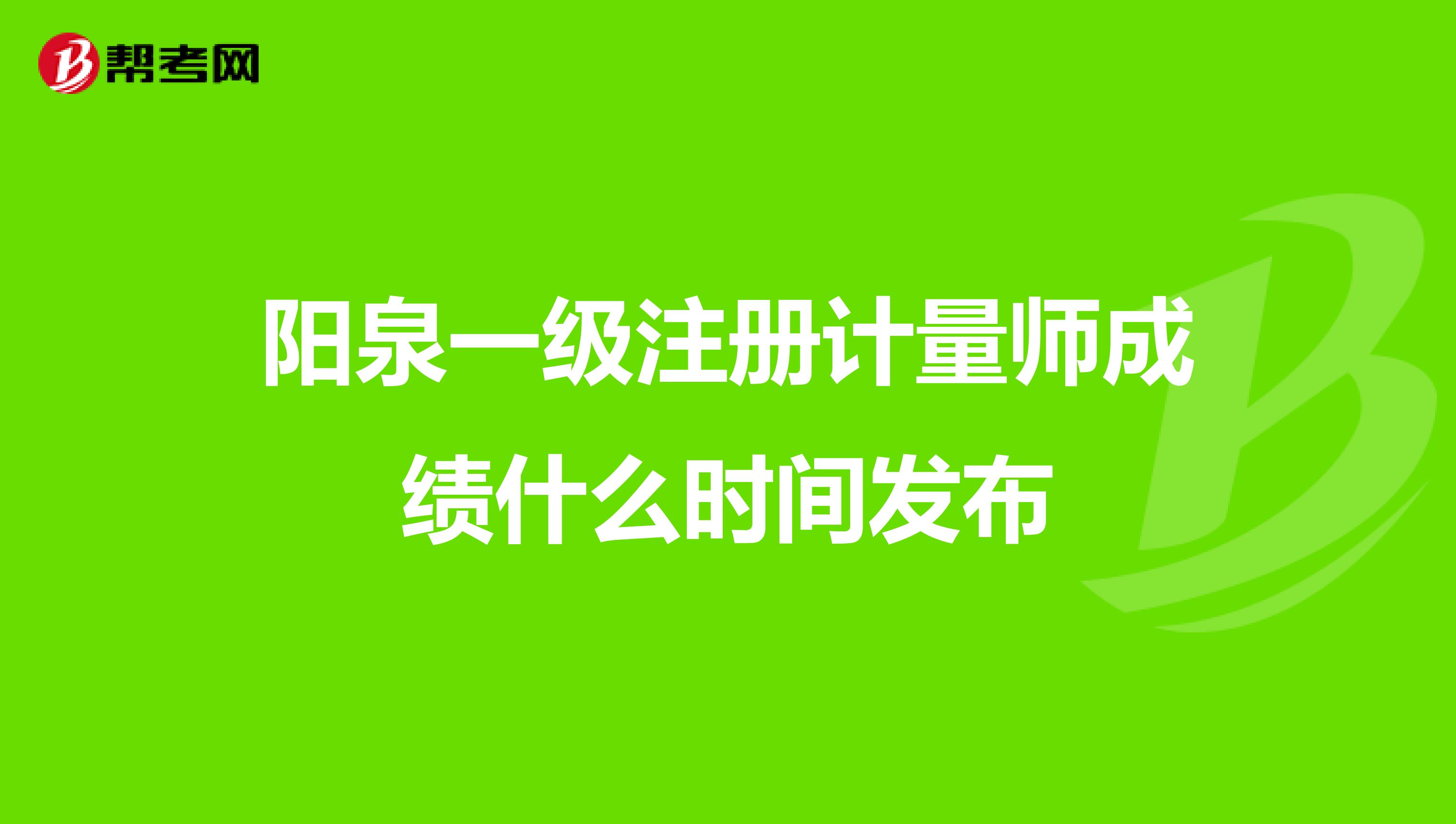 陽泉一級(jí)注冊(cè)計(jì)量師成績什么時(shí)間發(fā)布