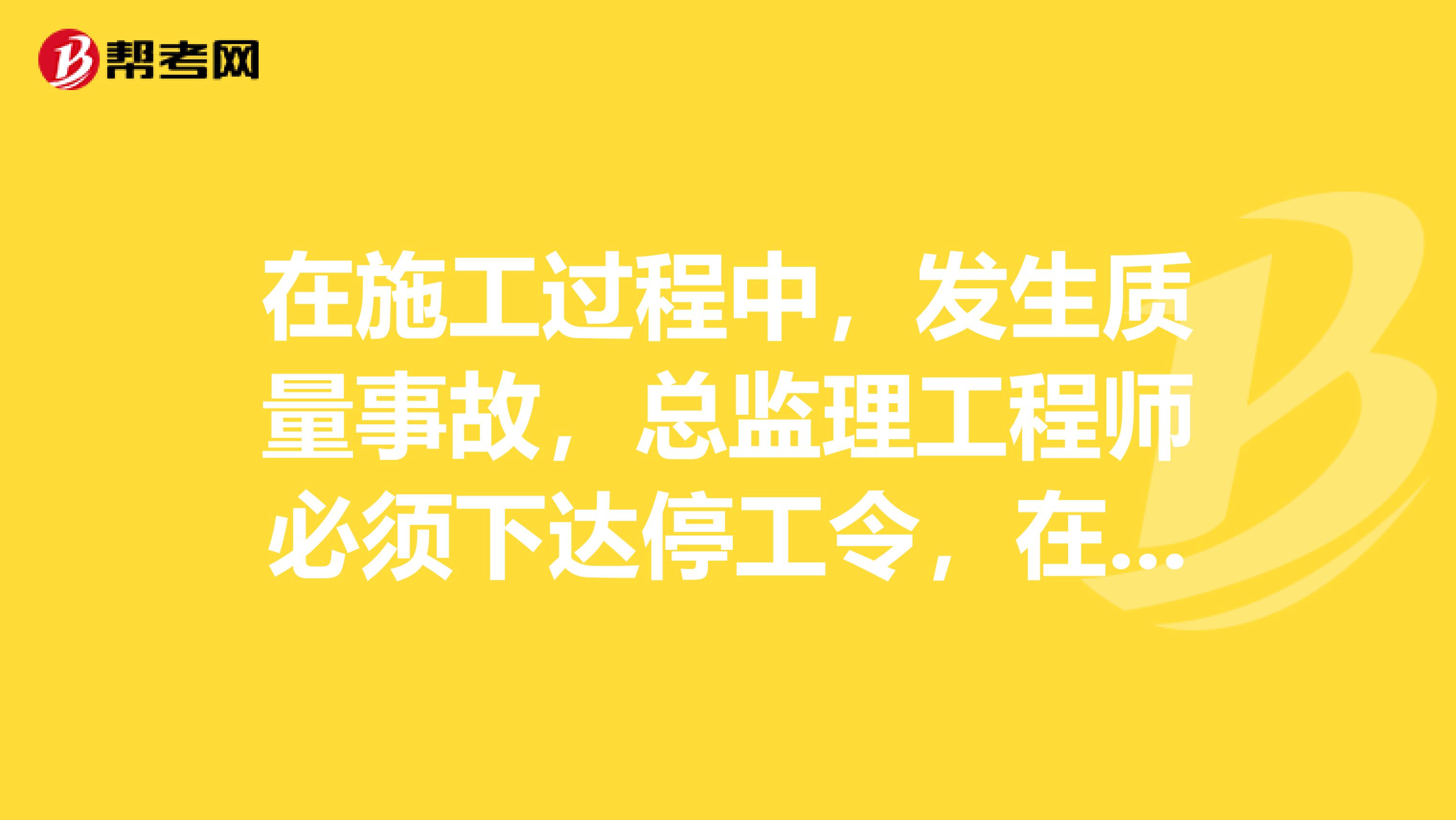 在施工过程中,发生质量事故,总监理工程师必须下达停工令,在下达停工令之前,总监理工程师应事先向报告。