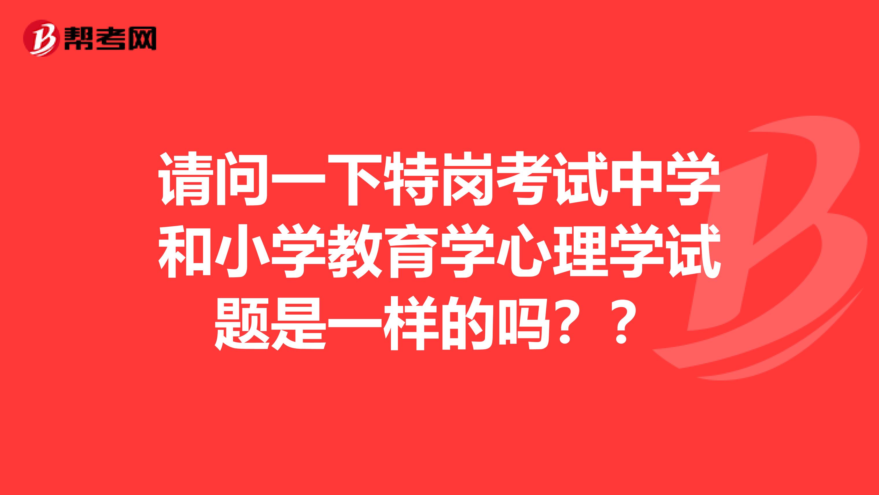 请问一下特岗考试中学和小学教育学心理学试题是一样的吗??