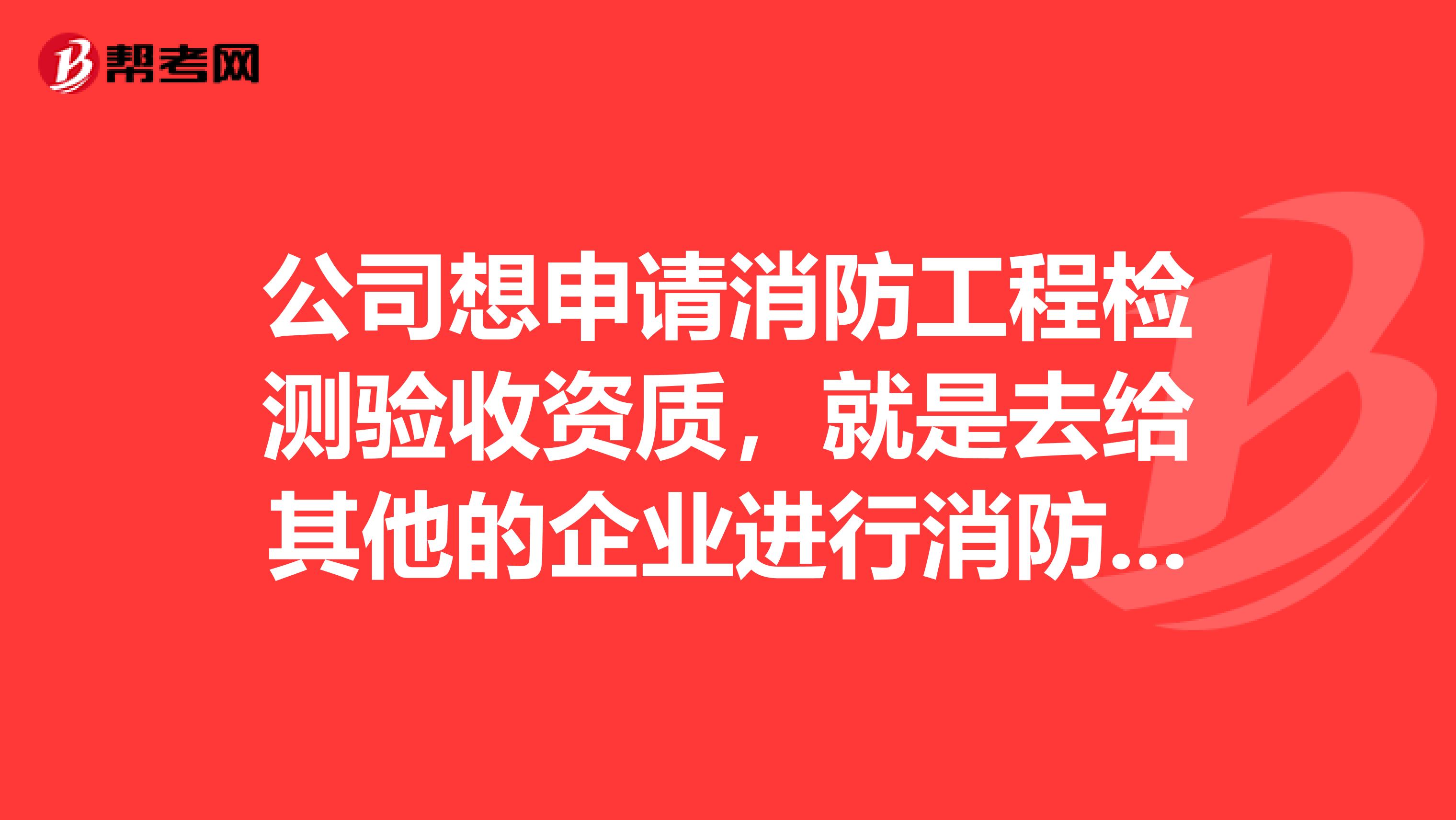 公司想申请消防工程检测验收资质,就是去给其他的企业进行消防工程的验收工作