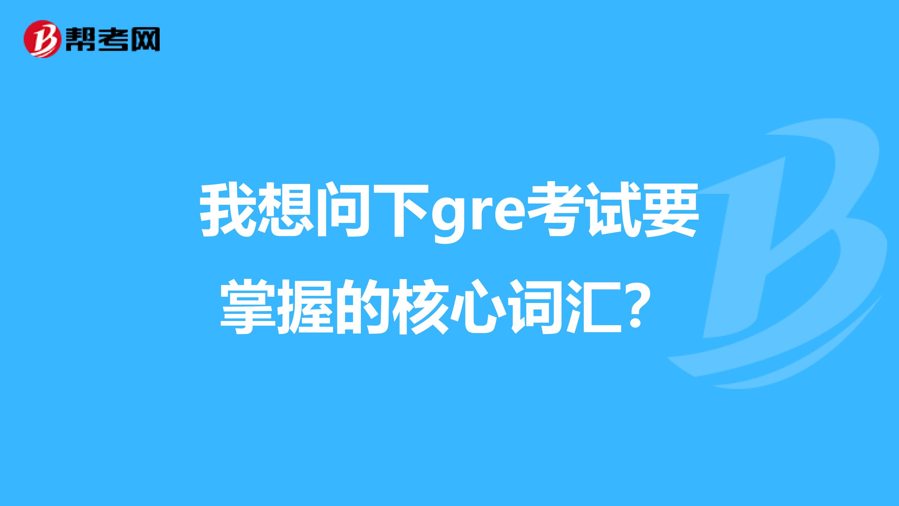 我想问下gre考试要掌握的核心词汇?