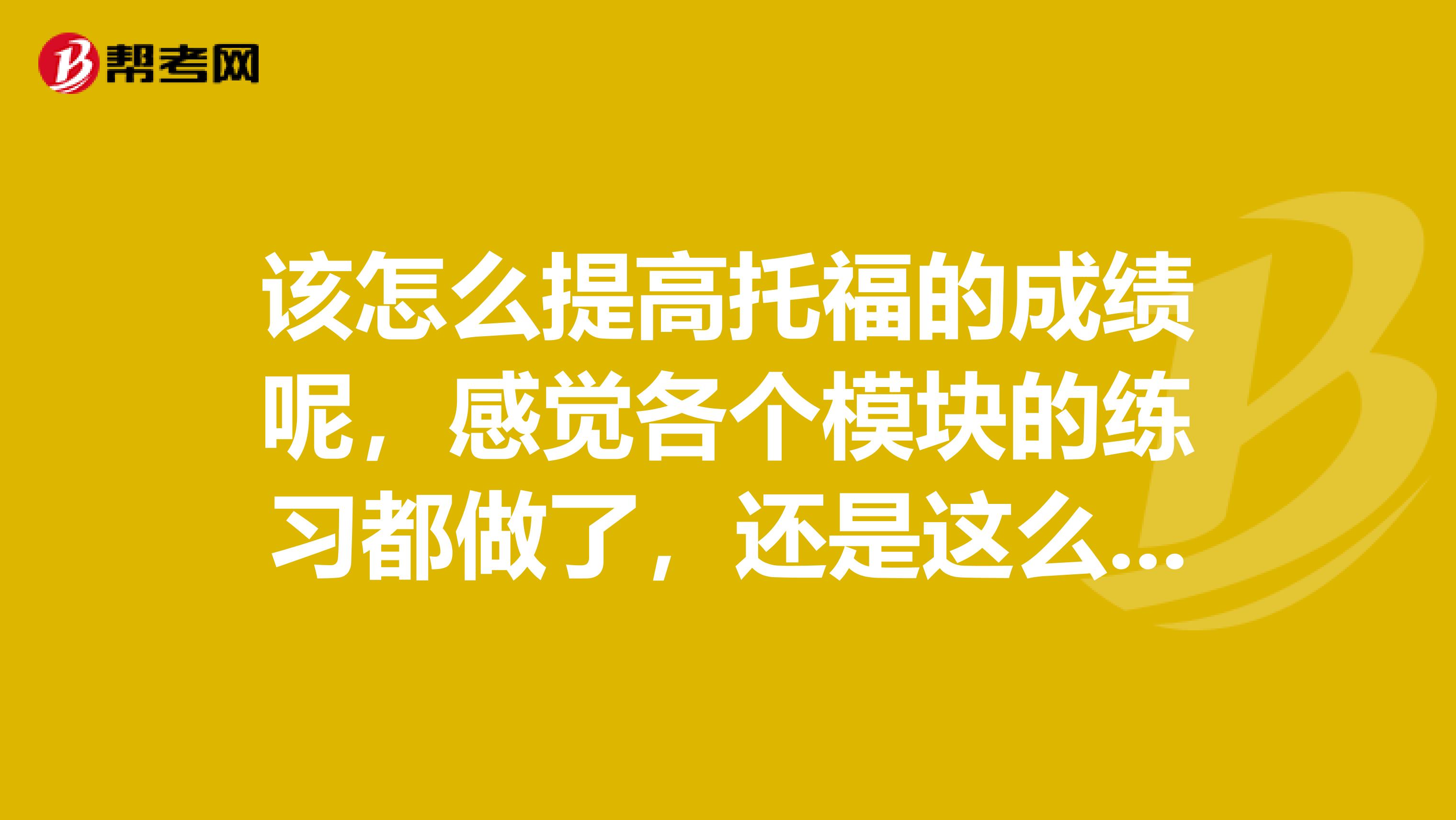 该怎么提高托福的成绩呢，感觉各个模块的练习都做了，还是这么低分？