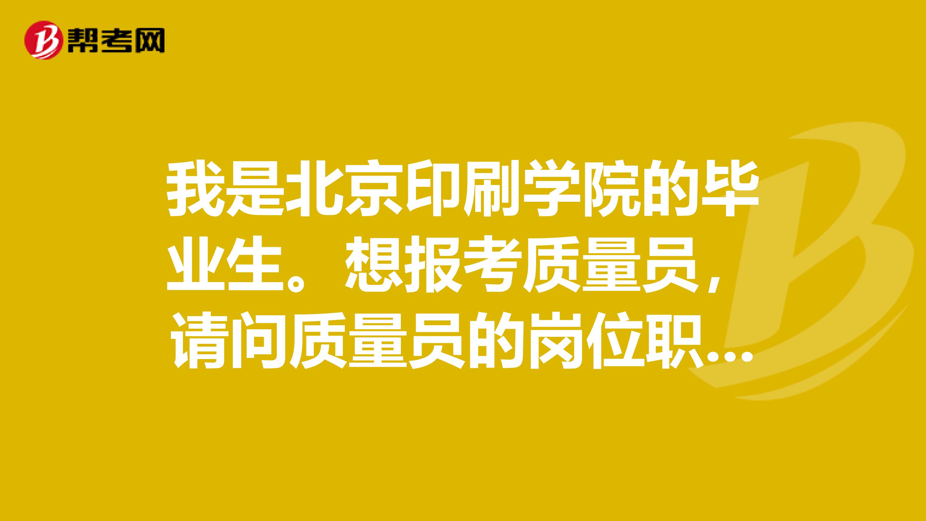 我是北京印刷学院的毕业生。想报考质量员，请问质量员的岗位职责是什么？