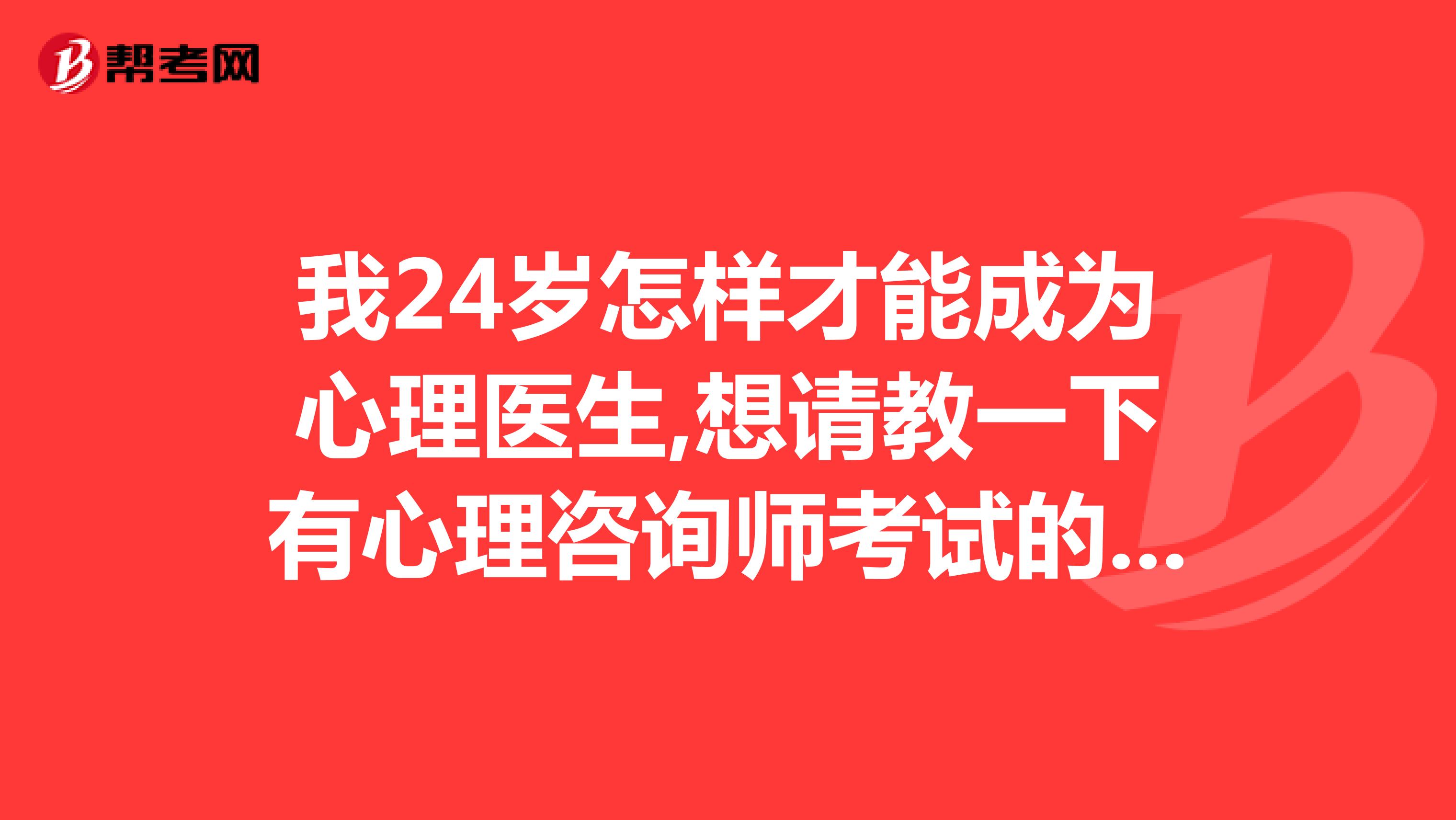 我24岁怎样才能成为心理医生,想请教一下有心理咨询师考试的内容及资料嘛？