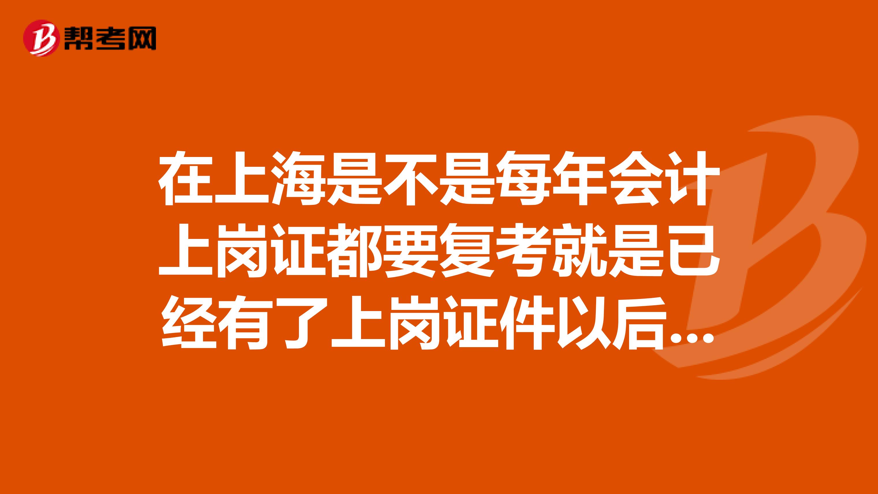 在上海是不是每年会计上岗证都要复考就是已经有了上岗证件以后还要不要每年再重新考试