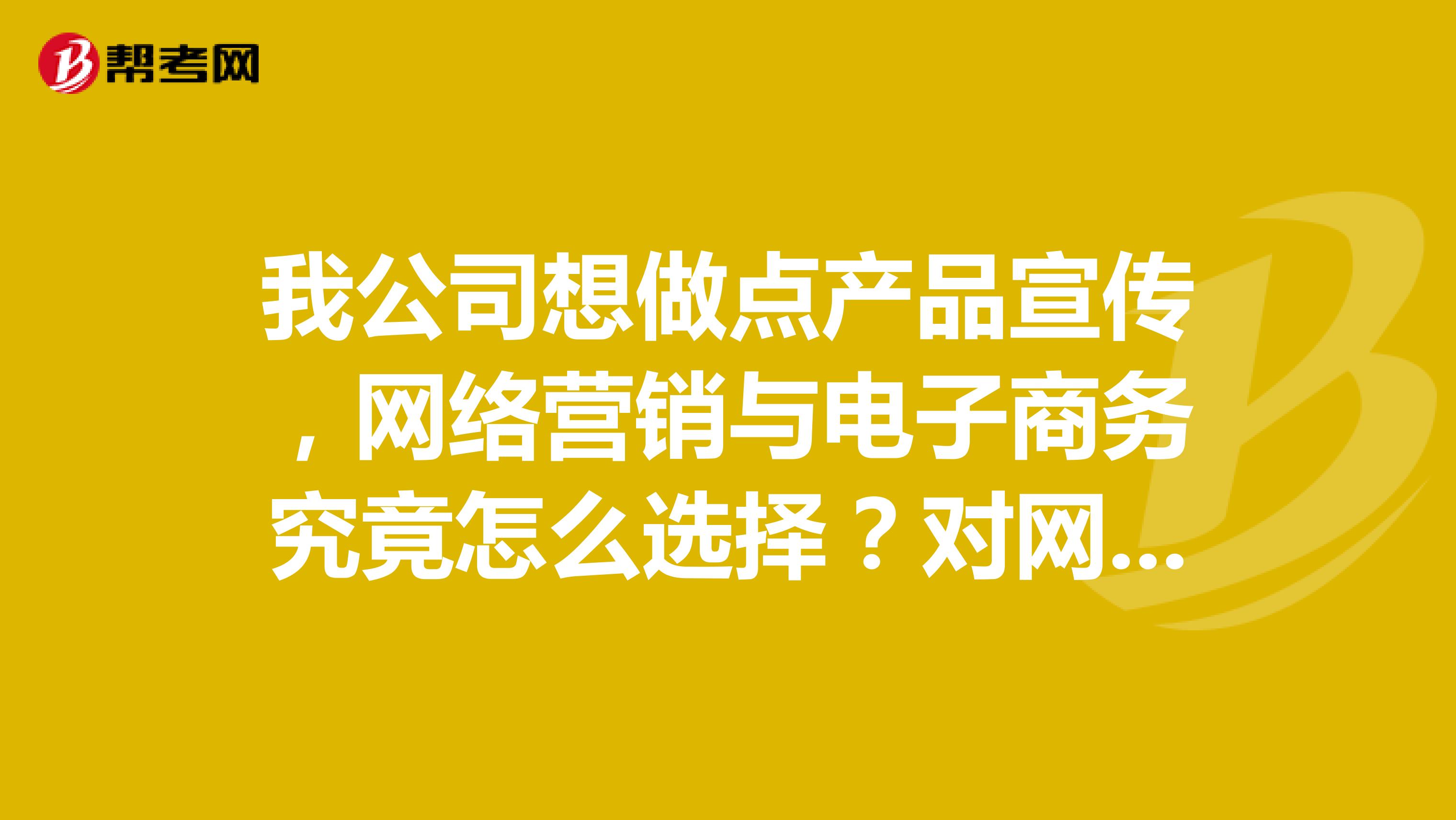 我公司想做点产品宣传，网络营销与电子商务究竟怎么选择？对网络营销与电子商务的概念没搞懂，