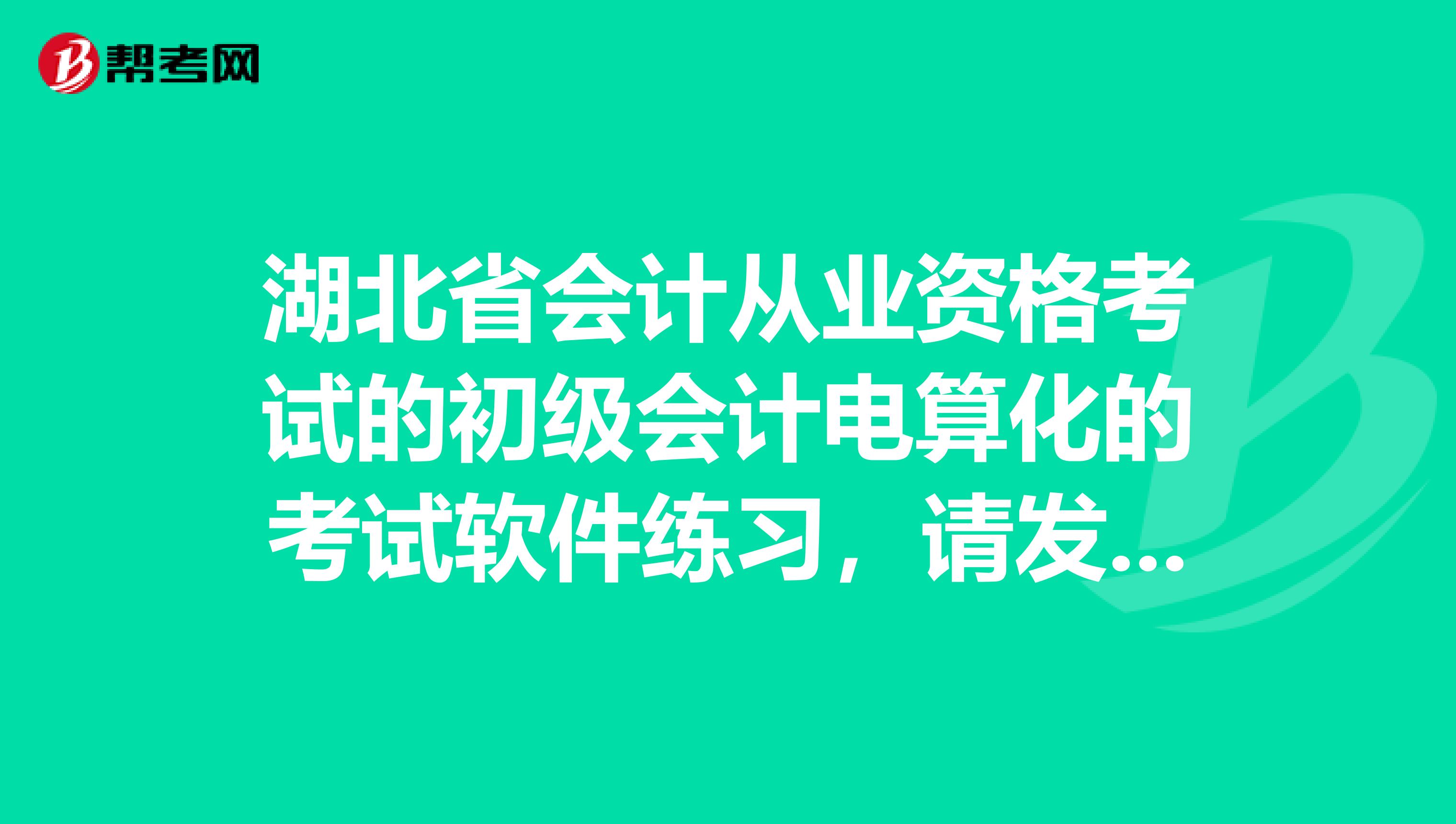 湖北省会计从业资格考试的初级会计电算化的考试软件练习,请发邮箱191448671qq.com