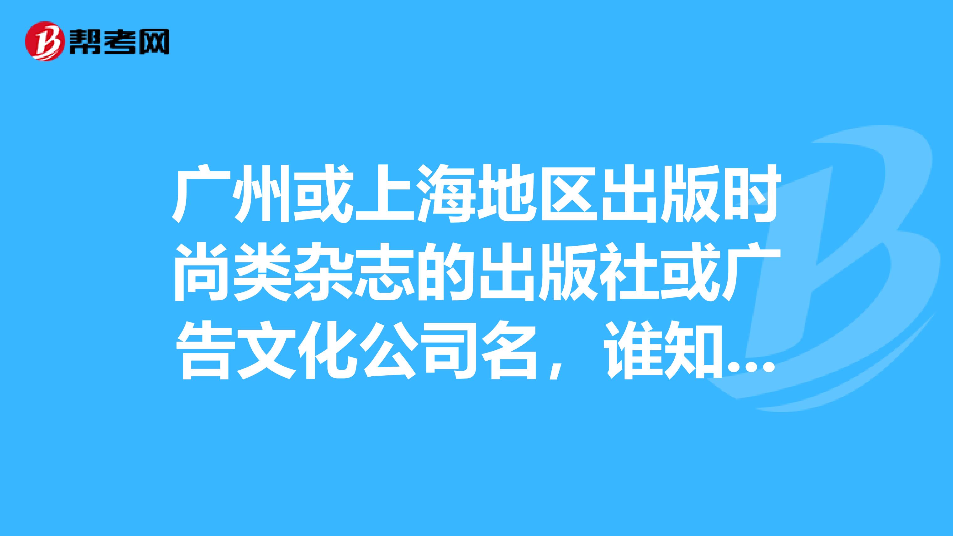 广州或上海地区出版时尚类杂志的出版社或广告文化公司名,谁知道有几家最好有个名单,谢谢大家帮忙