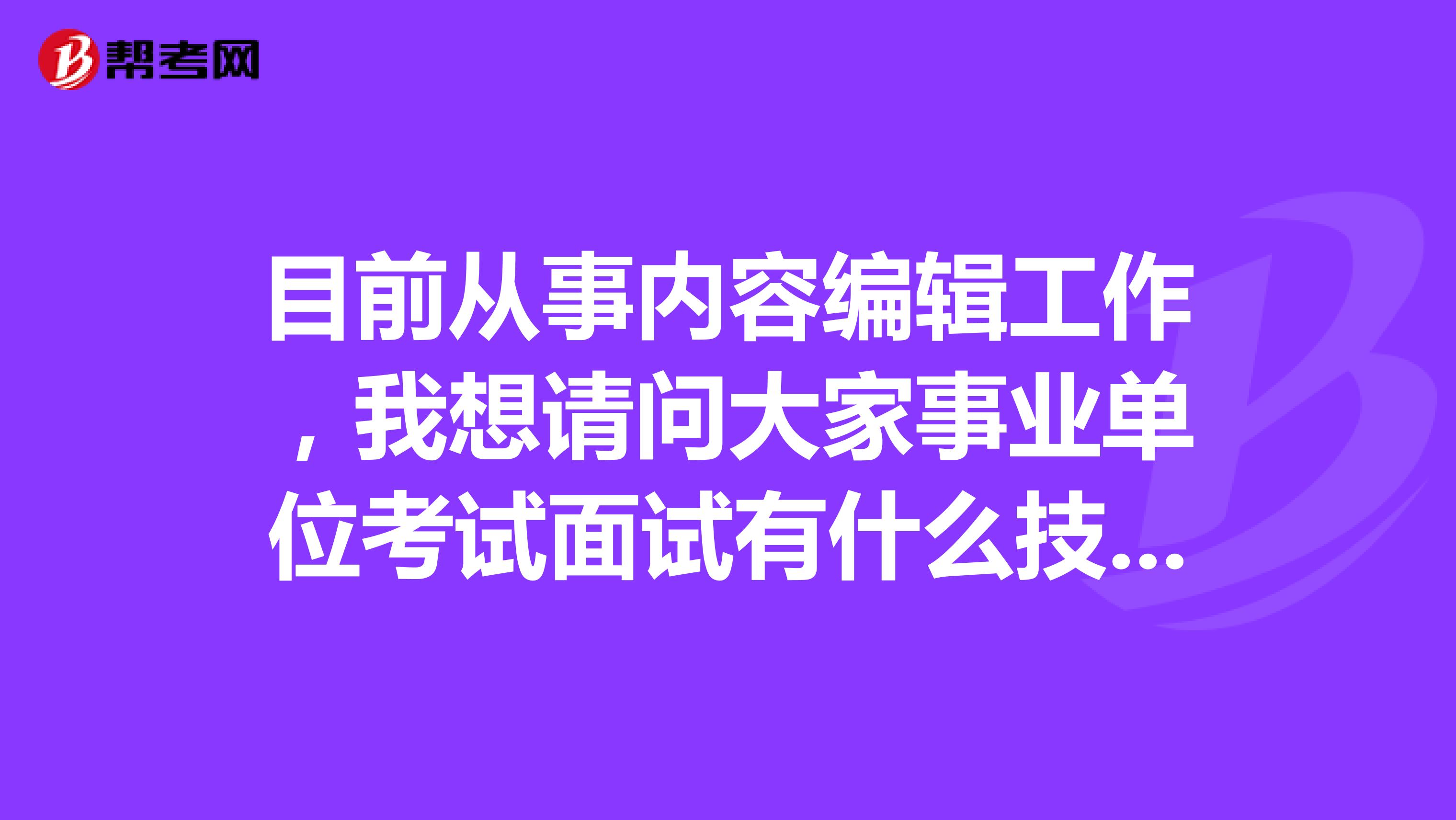 目前从事内容编辑工作，我想请问大家事业单位考试面试有什么技巧吗？