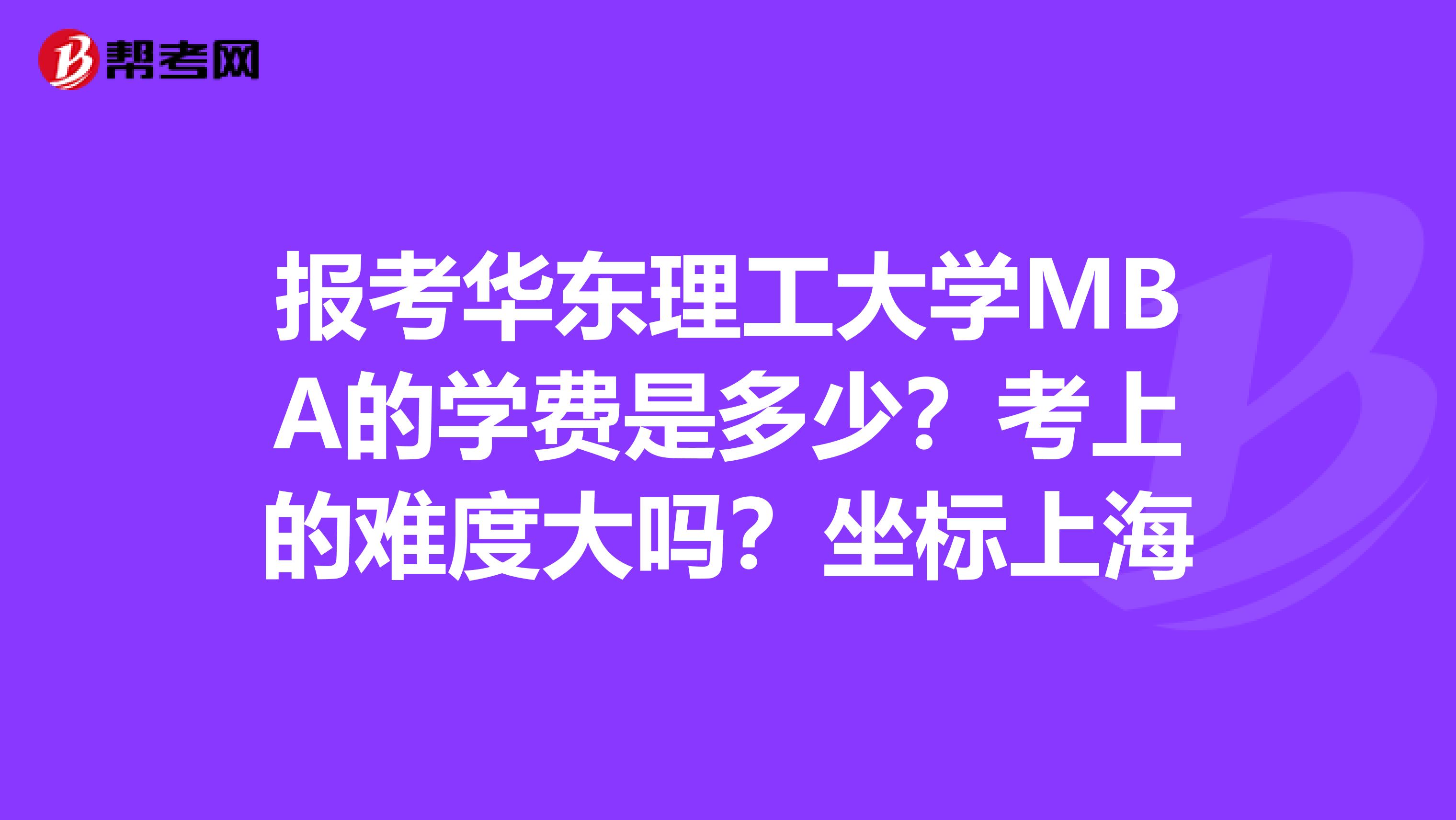 报考华东理工大学MBA的学费是多少？考上的难度大吗？坐标上海