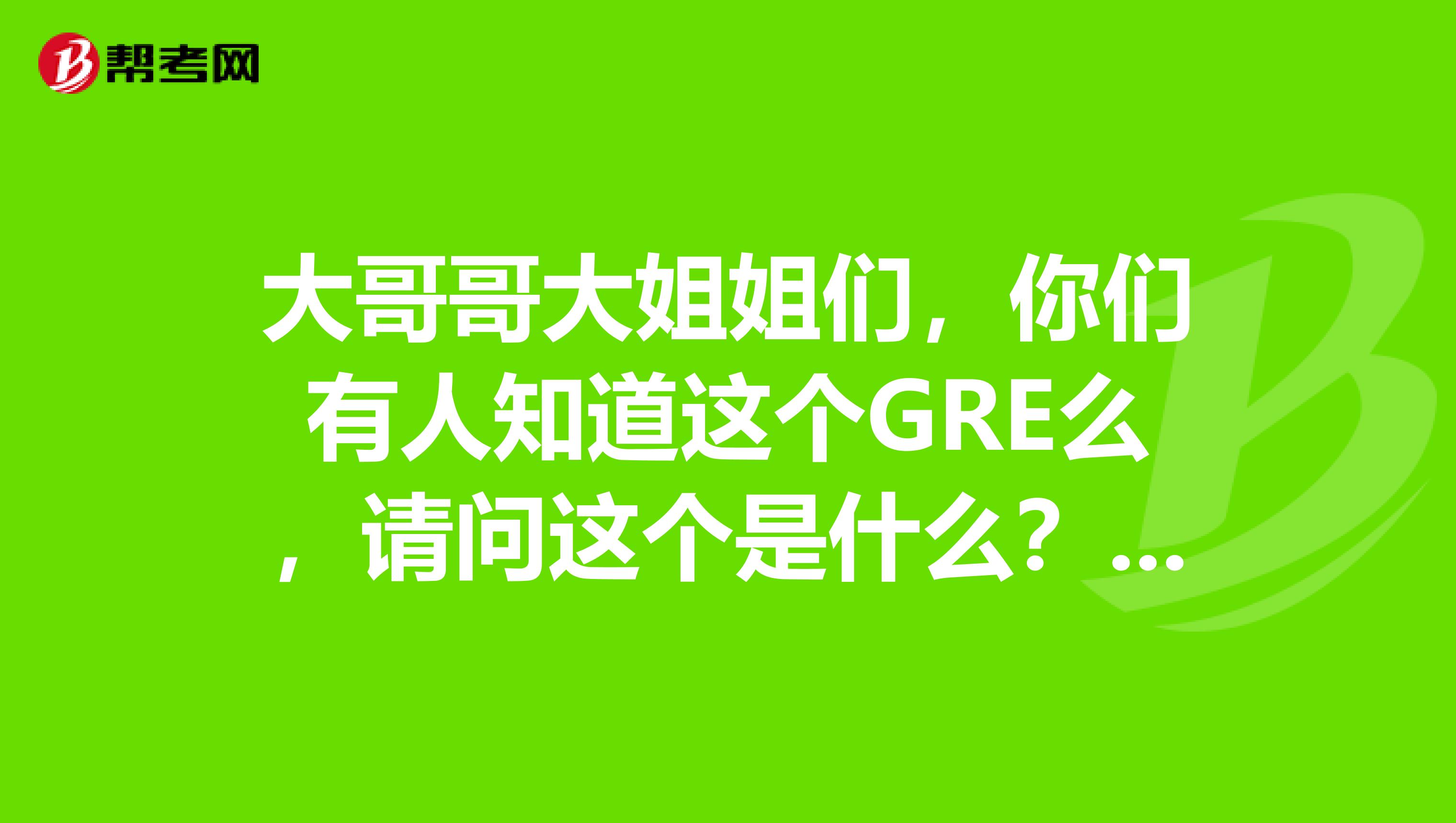 大哥哥大姐姐们,你们有人知道这个GRE么,请问这个是什么?可有给我介绍一下么,帮帮我这个小可怜吧,非常感谢