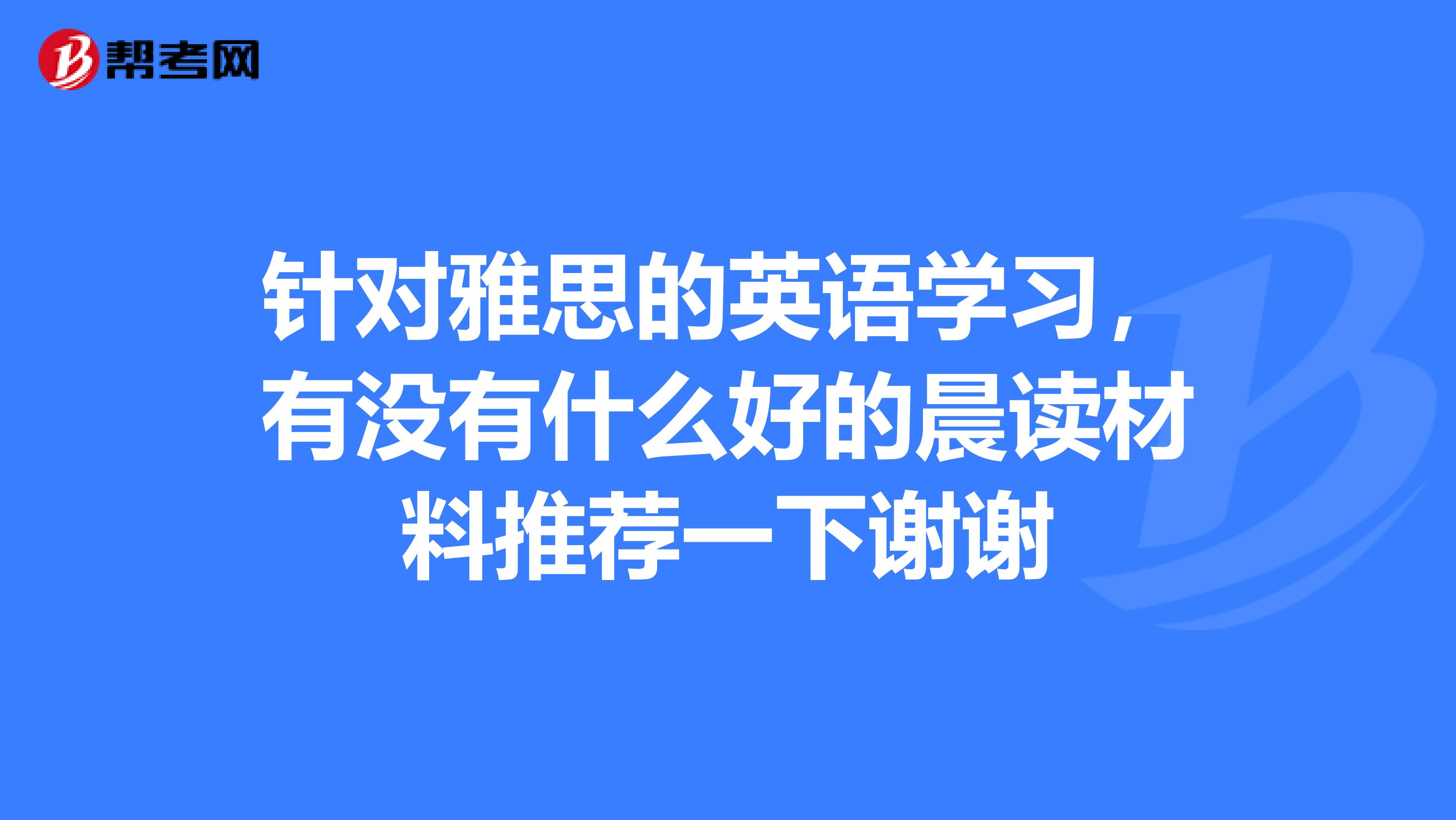 针对雅思的英语学习,有没有什么好的晨读材料推荐一下谢谢