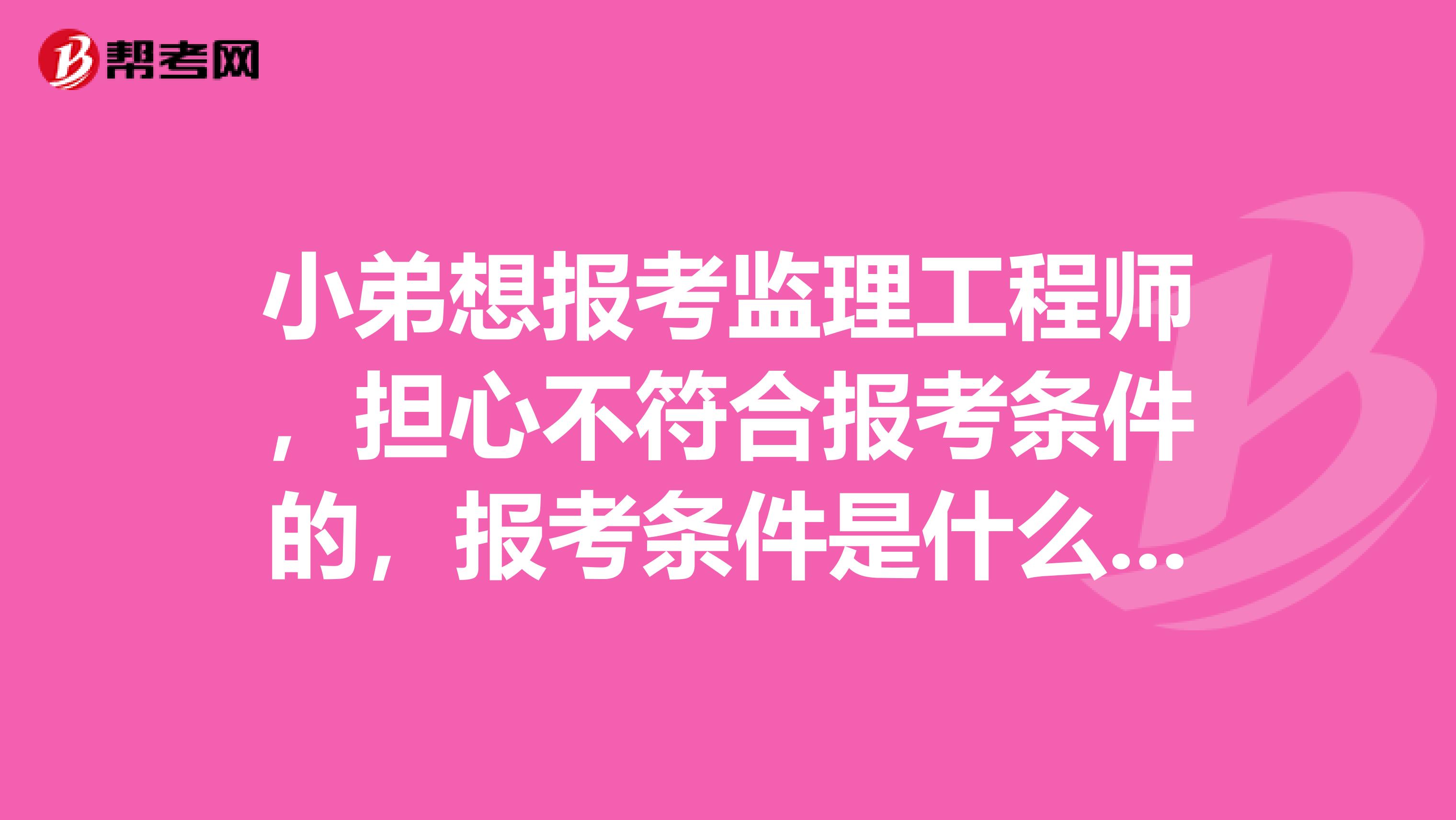 小弟想报考监理工程师,担心不符合报考条件的,报考条件是什么的呢、。