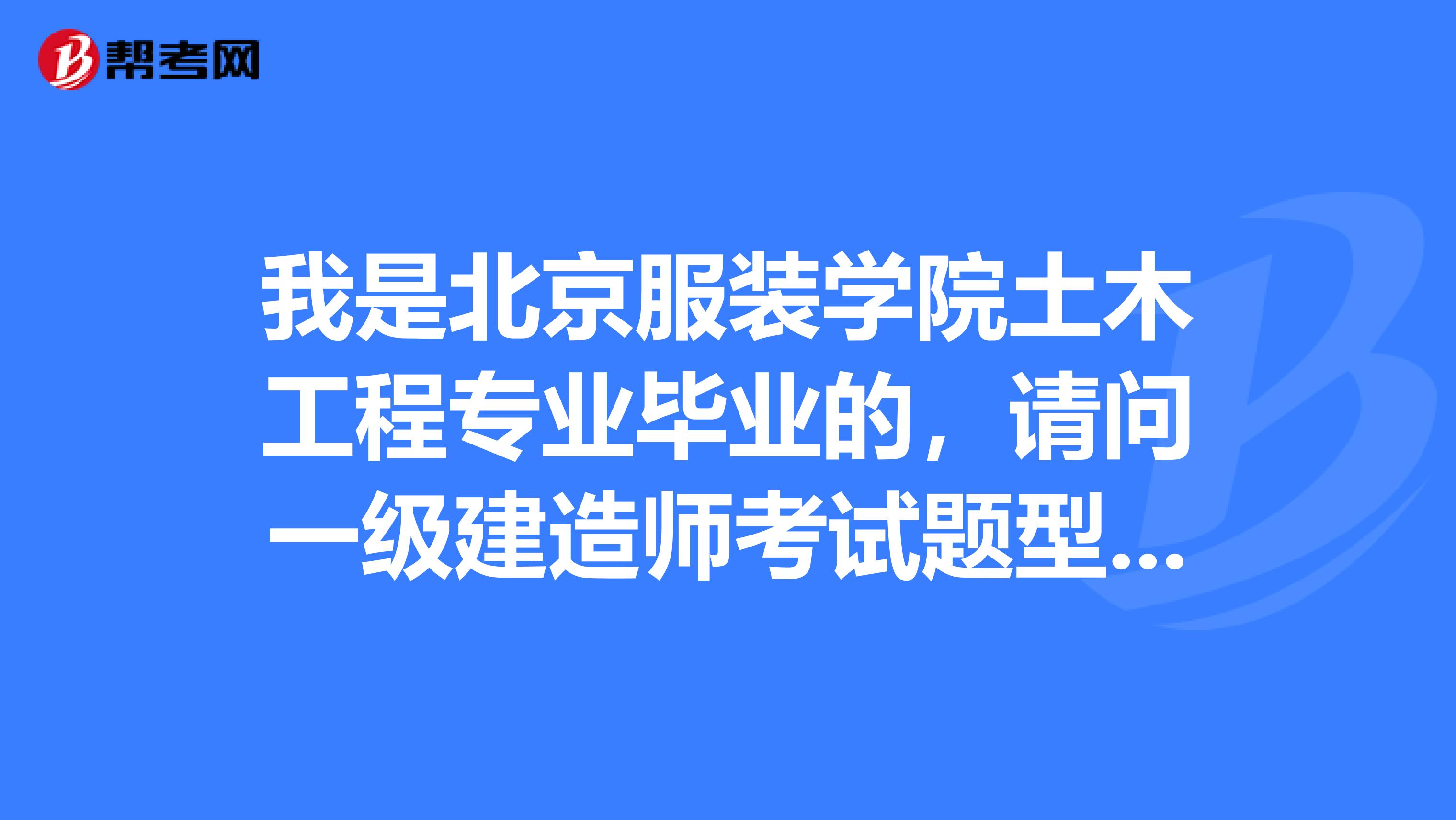 我是北京服装学院土木工程专业毕业的，请问一级建造师考试题型是什么？