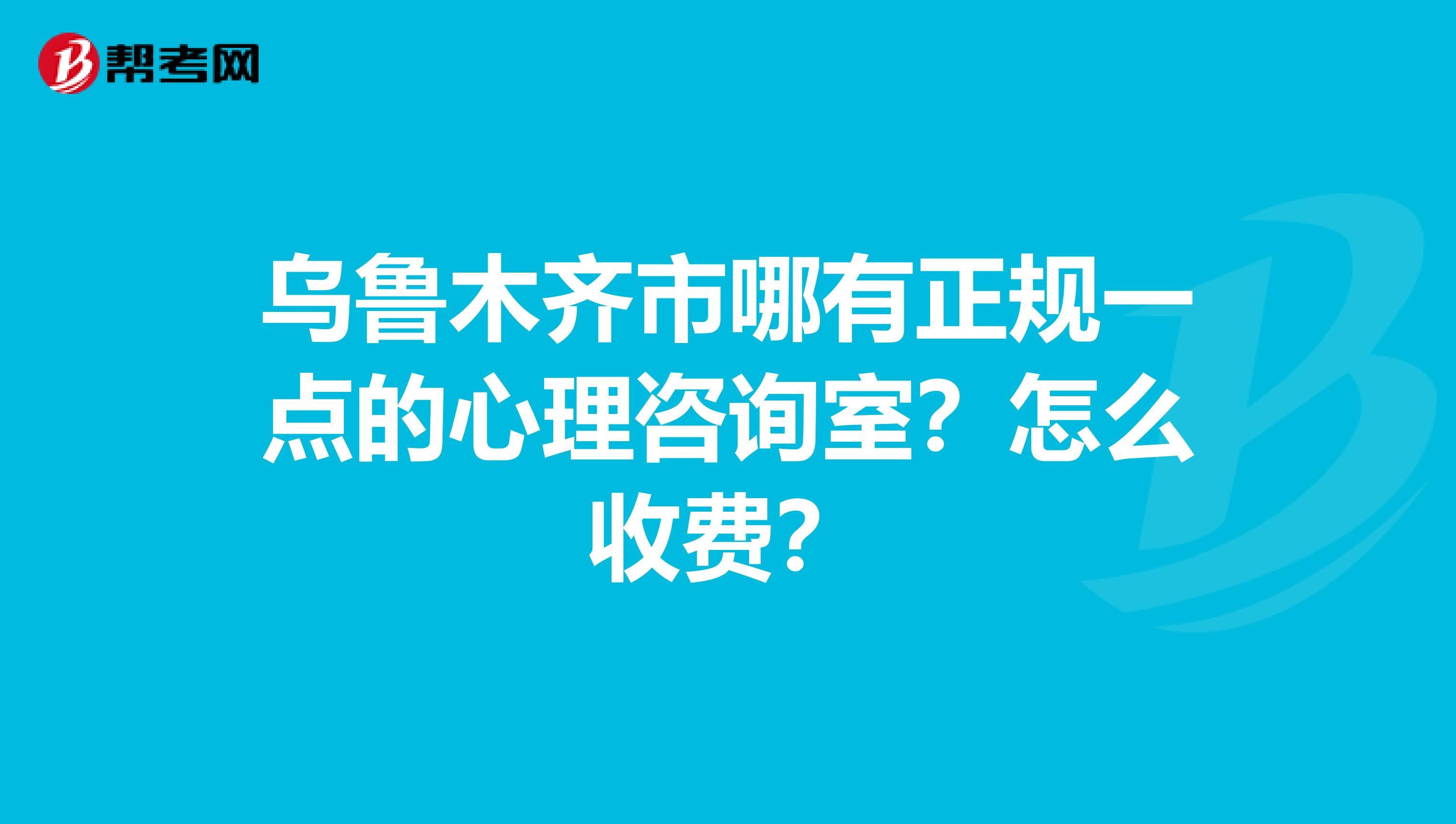 乌鲁木齐市哪有正规一点的心理咨询室?怎么收费?