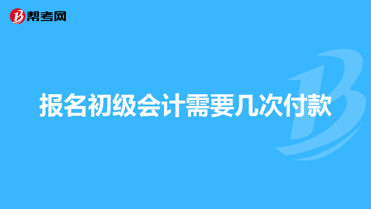 报名初级会计需要几次付款