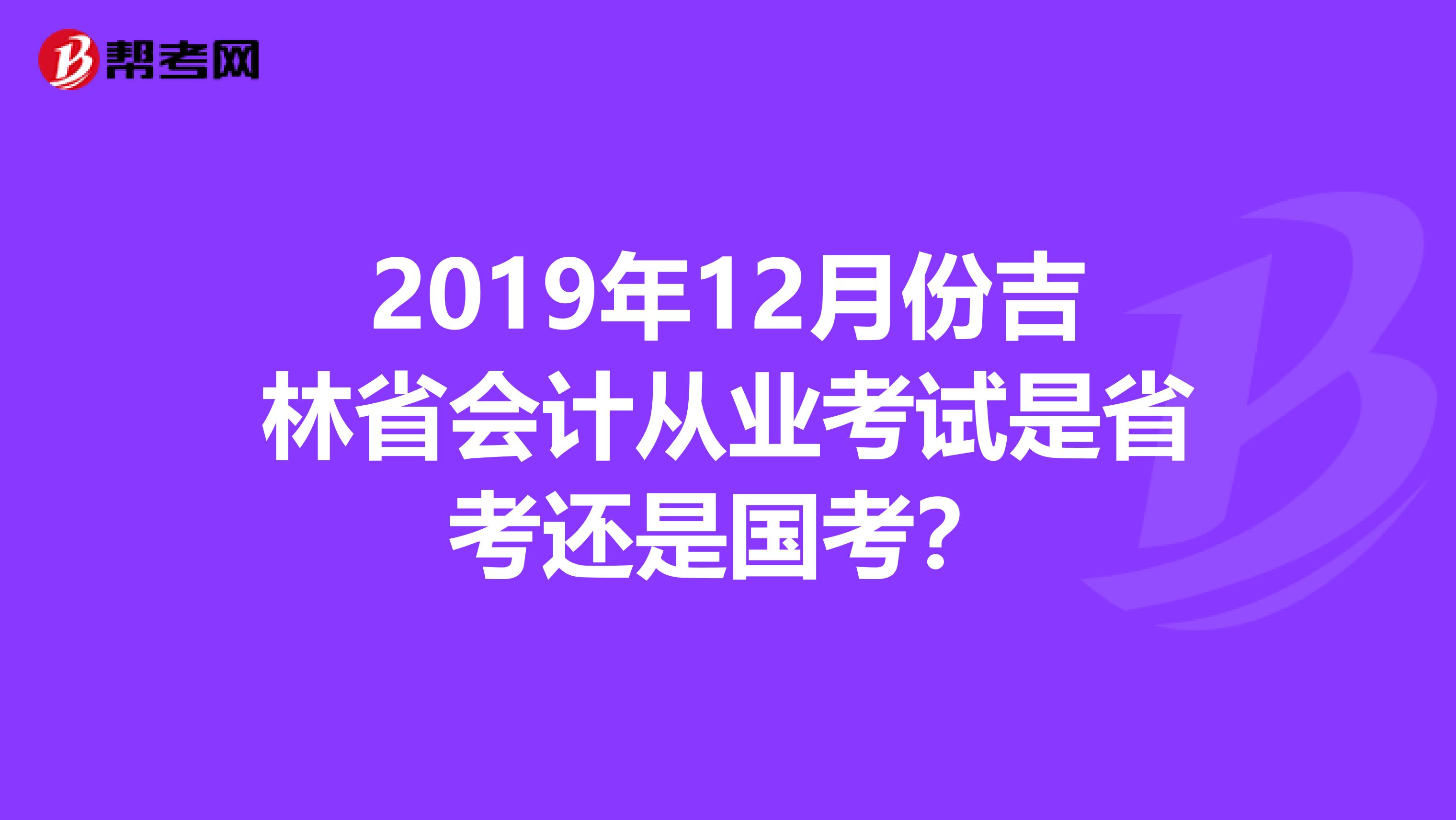 2019年12月份吉林省会计从业考试是省考还是国考？