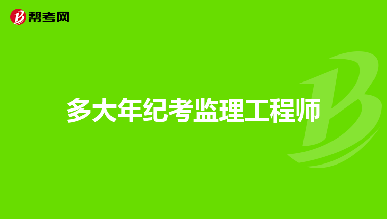 多大年纪考监理工程师