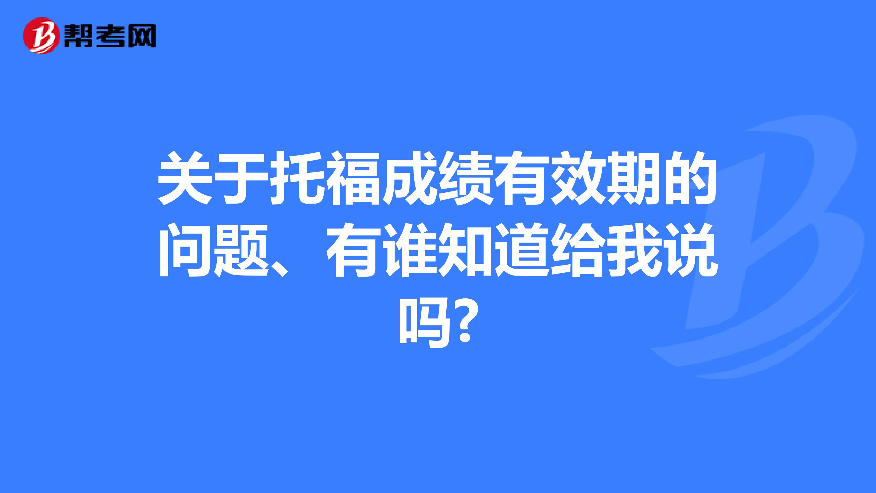 关于托福成绩有效期的问题、有谁知道给我说吗?