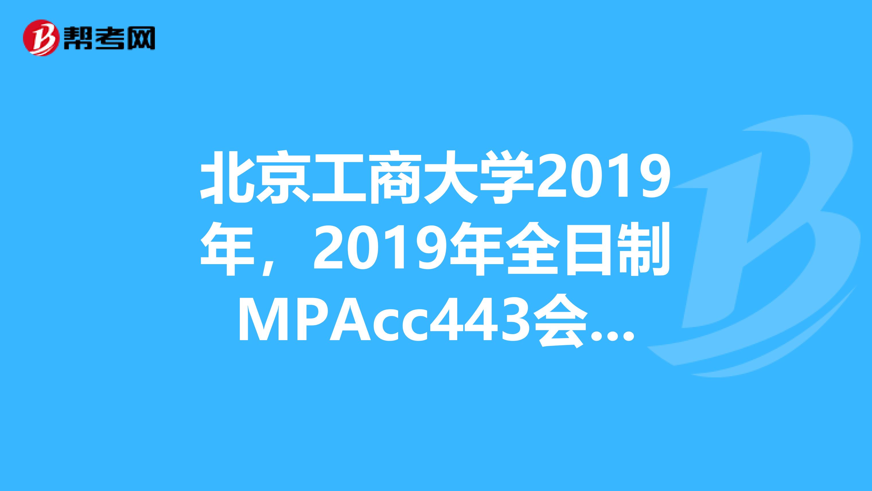 北京工商大学2019年,2019年全日制MPAcc443会计学真题和题型