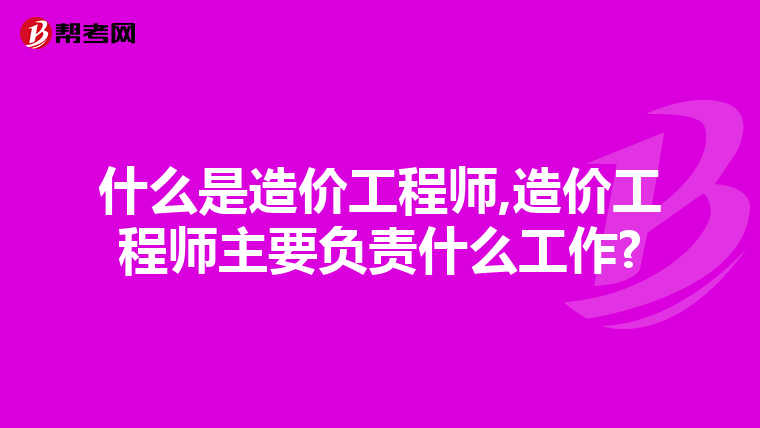 什么是造价工程师,造价工程师主要负责什么工作?